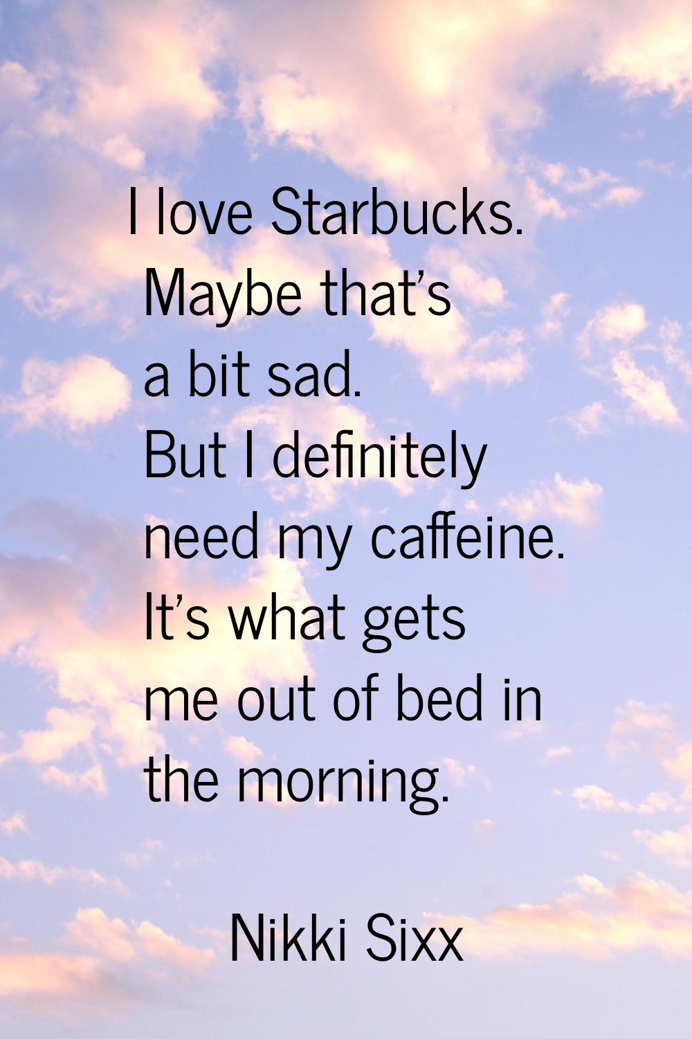 I love Starbucks. Maybe that's a bit sad. But I definitely need my caffeine. It's what gets me out 