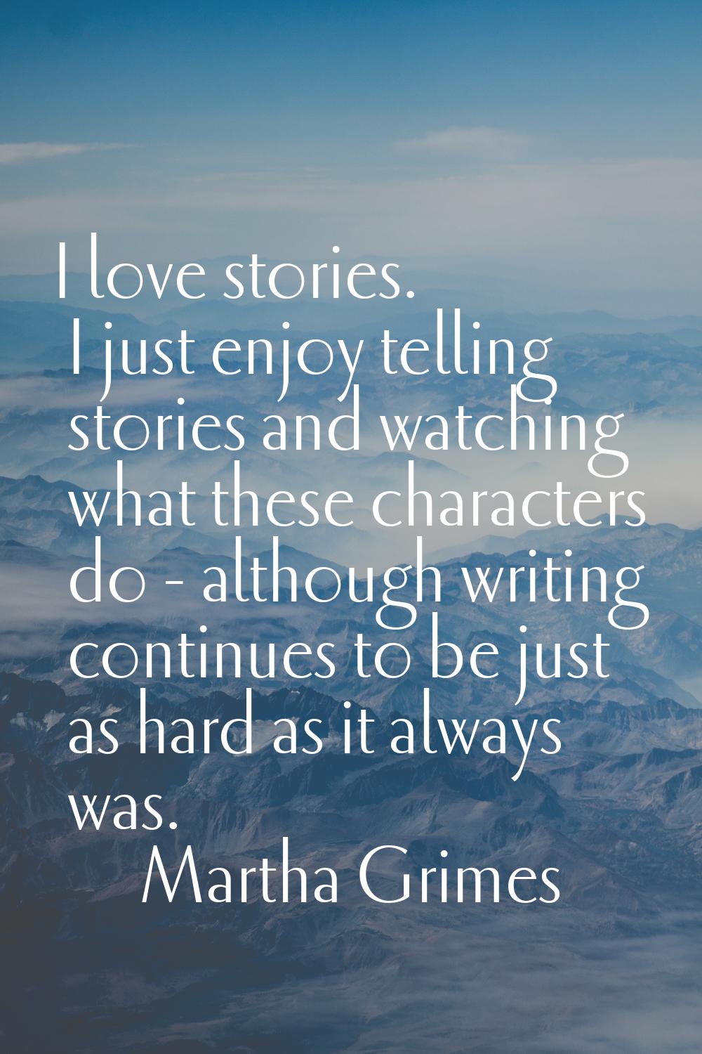 I love stories. I just enjoy telling stories and watching what these characters do - although writi