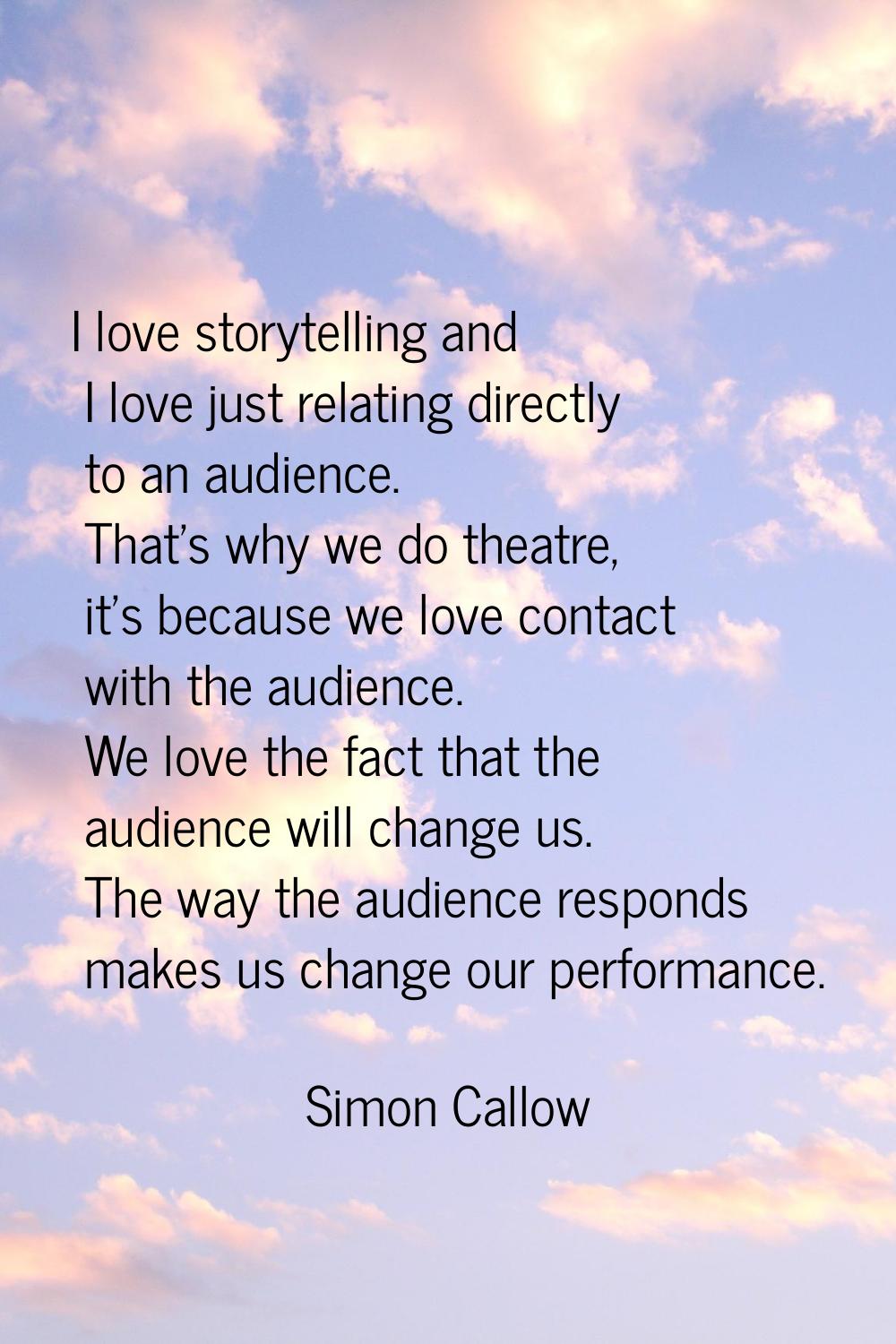 I love storytelling and I love just relating directly to an audience. That's why we do theatre, it'