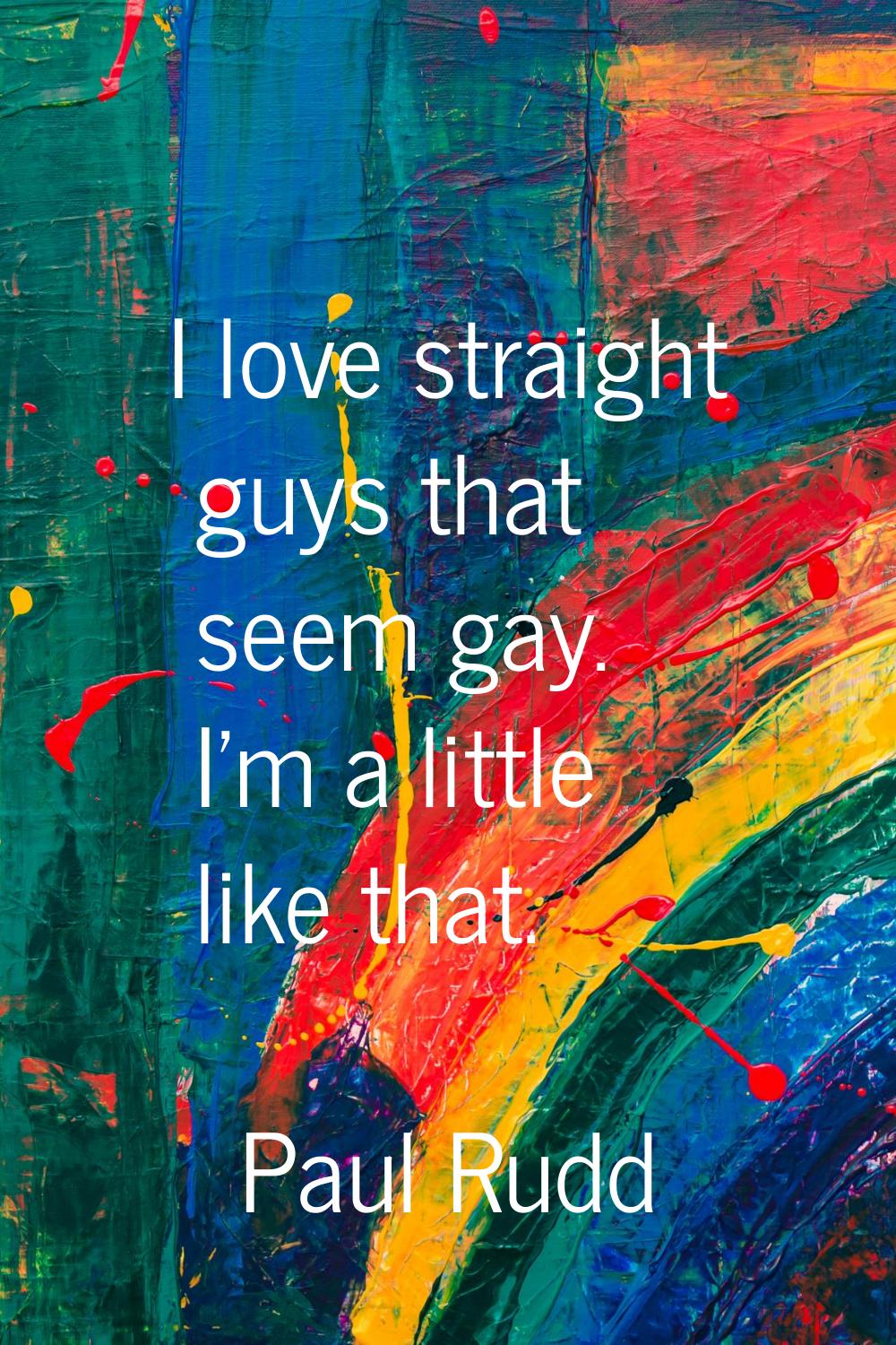 I love straight guys that seem gay. I'm a little like that.