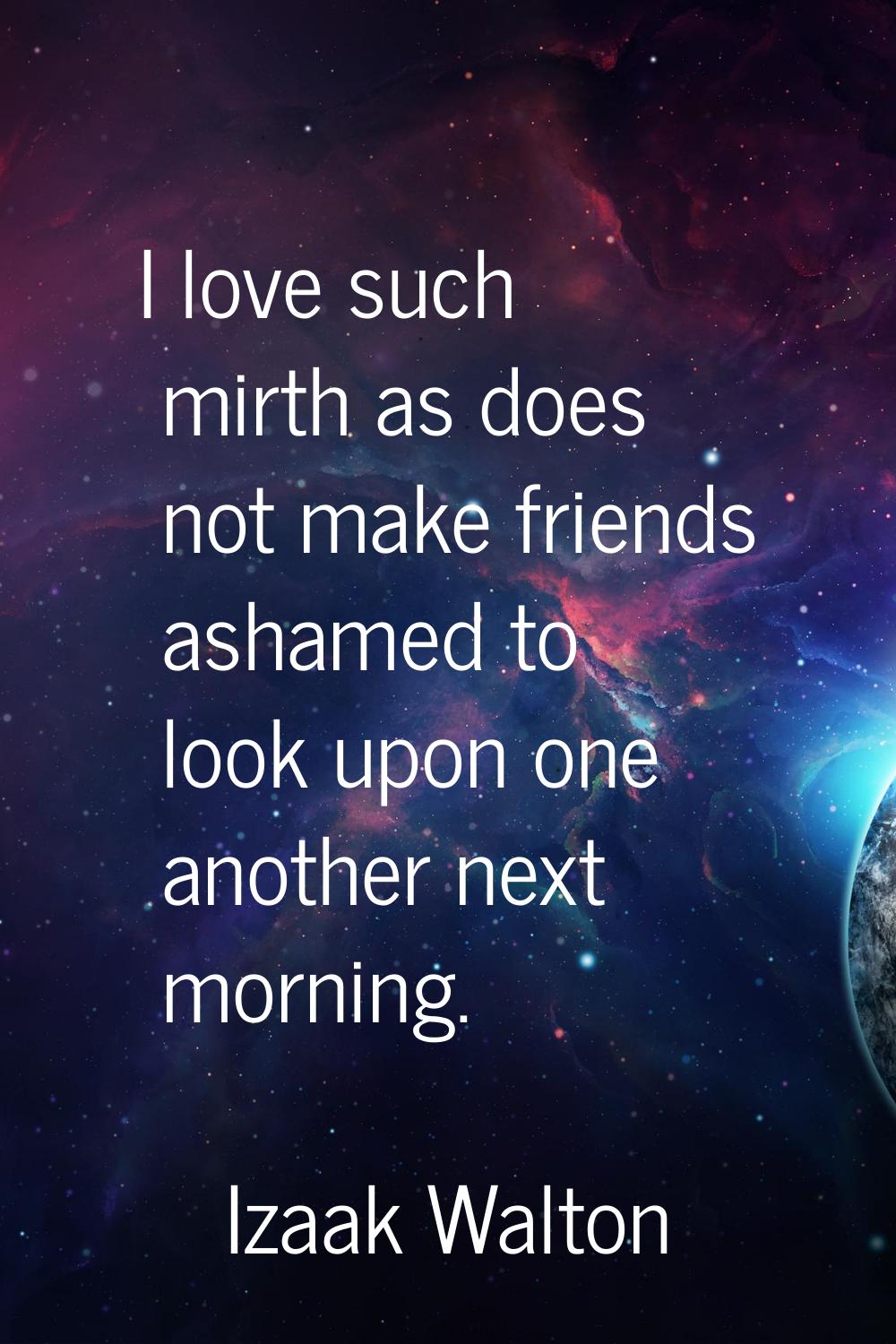 I love such mirth as does not make friends ashamed to look upon one another next morning.