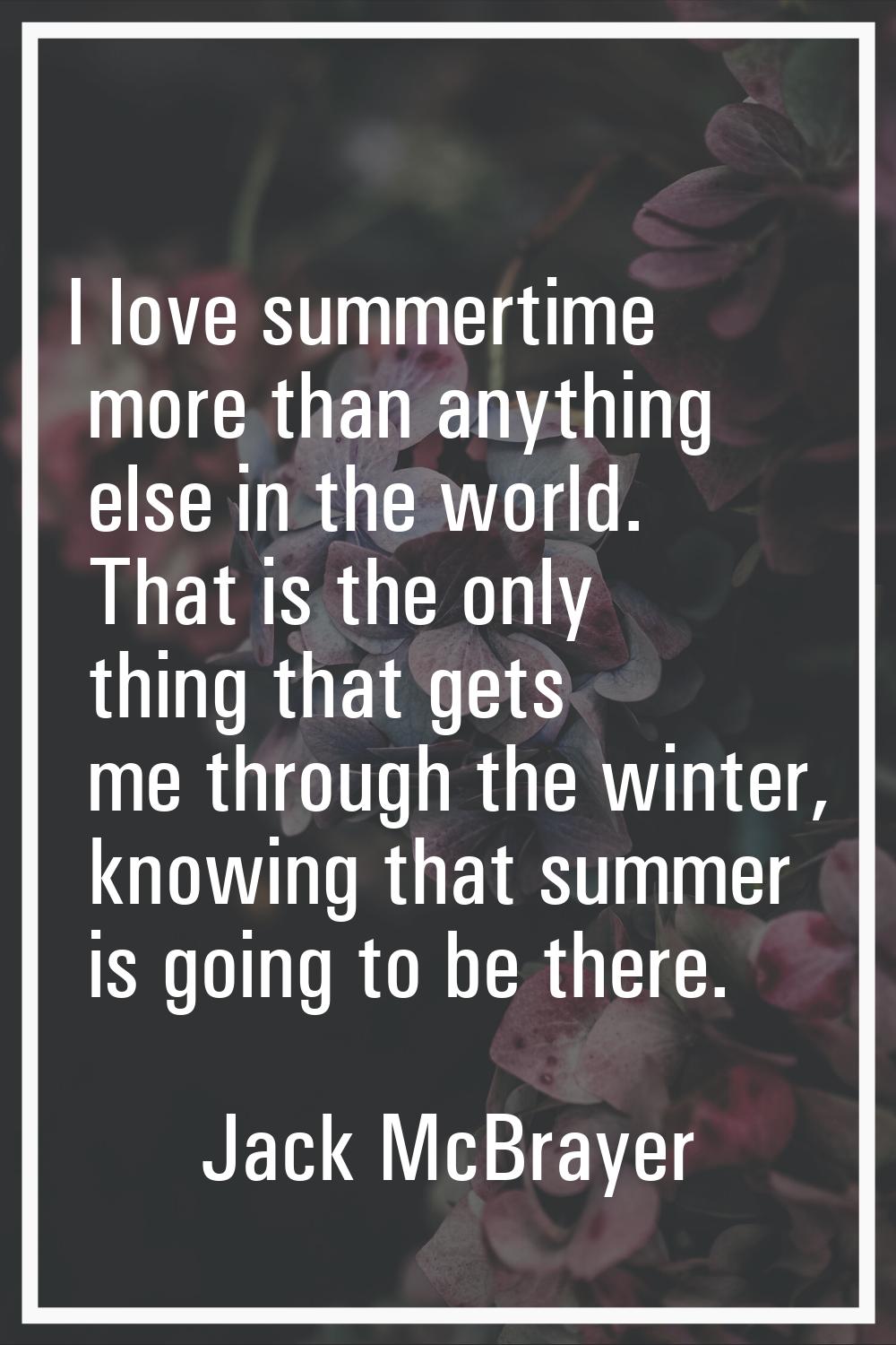 I love summertime more than anything else in the world. That is the only thing that gets me through