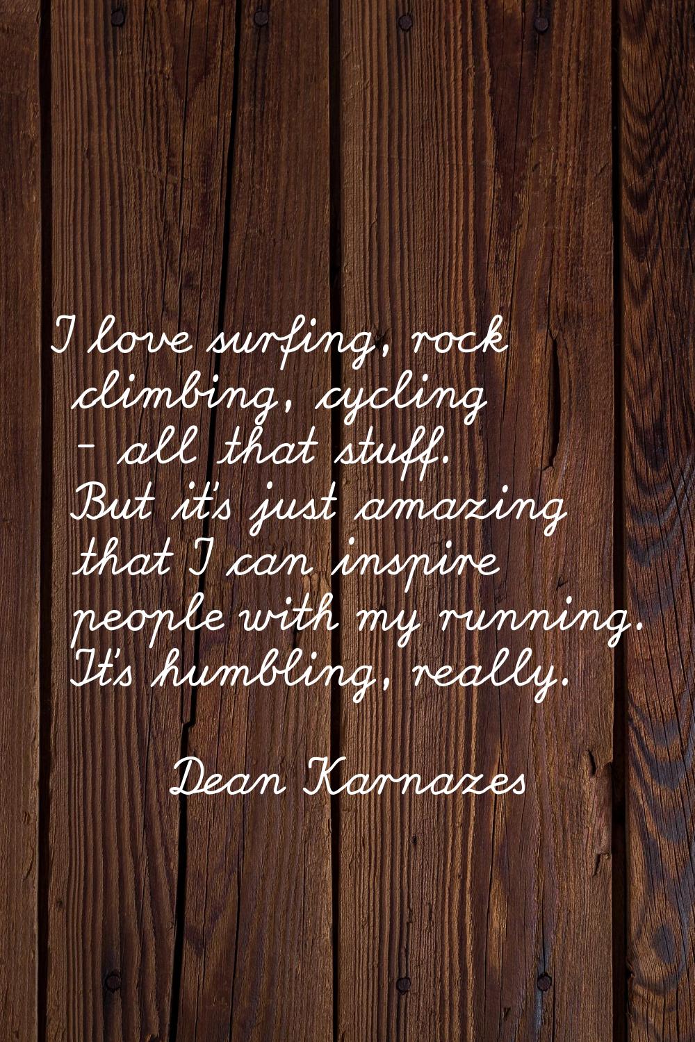 I love surfing, rock climbing, cycling - all that stuff. But it's just amazing that I can inspire p