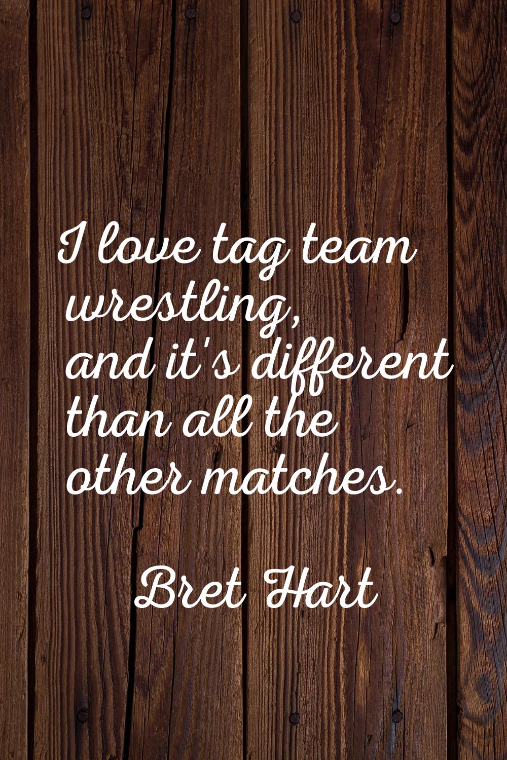 I love tag team wrestling, and it's different than all the other matches.