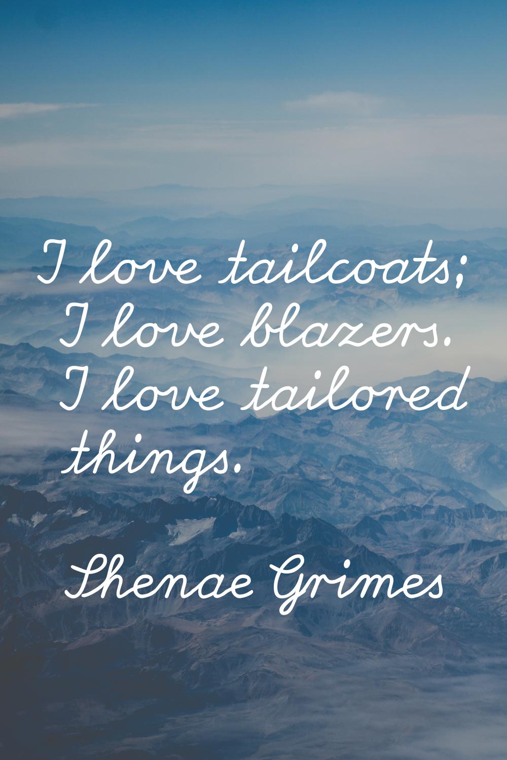 I love tailcoats; I love blazers. I love tailored things.