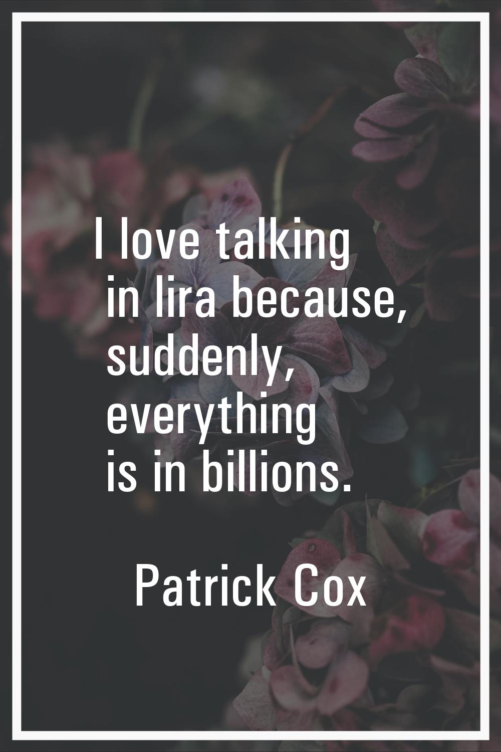 I love talking in lira because, suddenly, everything is in billions.