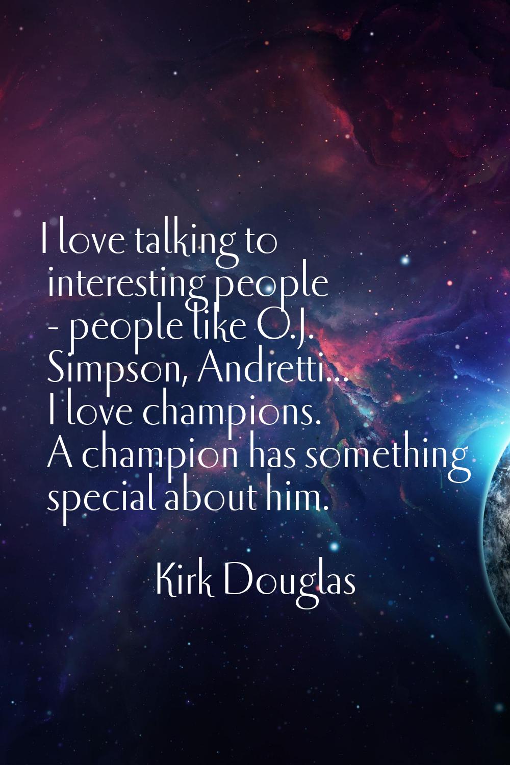 I love talking to interesting people - people like O.J. Simpson, Andretti... I love champions. A ch
