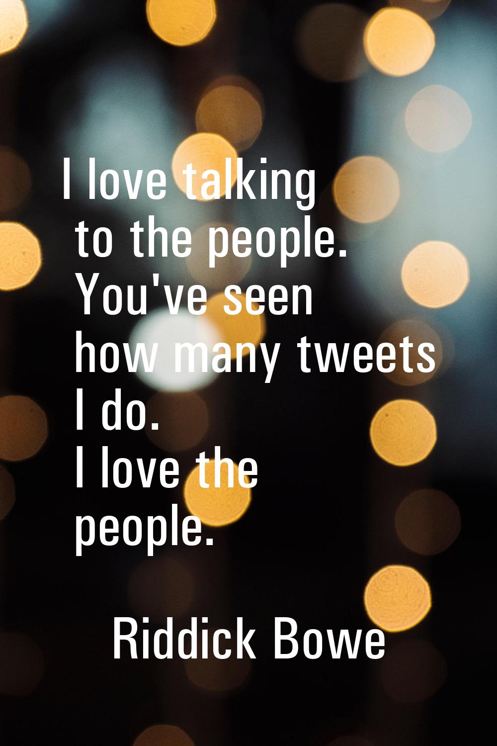 I love talking to the people. You've seen how many tweets I do. I love the people.