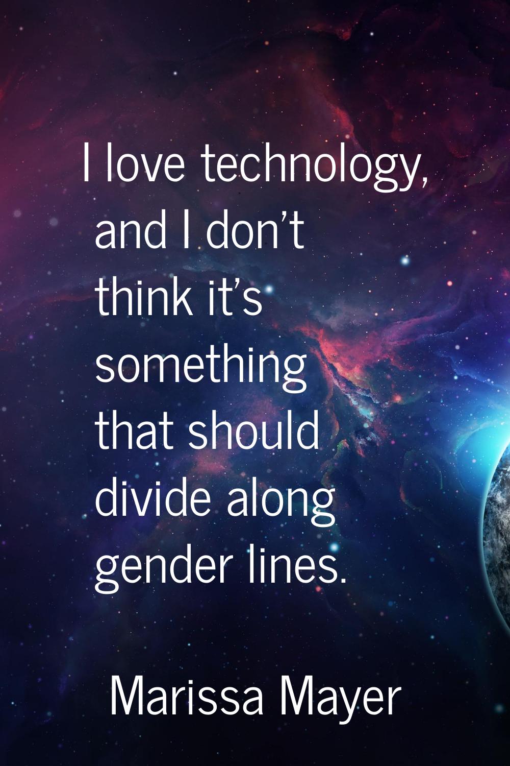 I love technology, and I don't think it's something that should divide along gender lines.