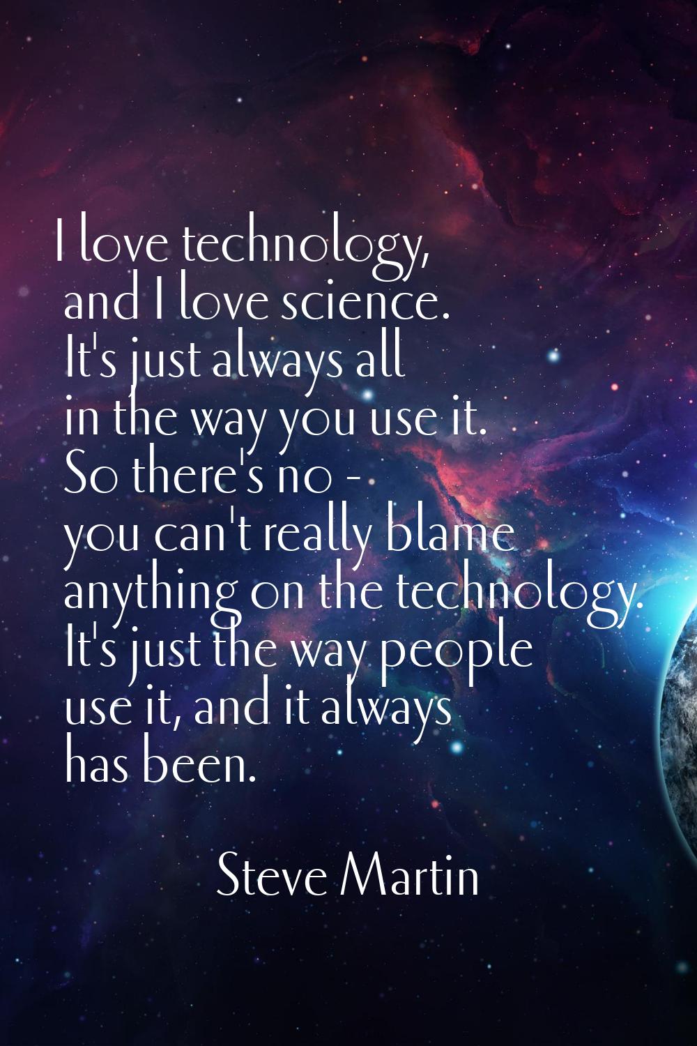 I love technology, and I love science. It's just always all in the way you use it. So there's no - 