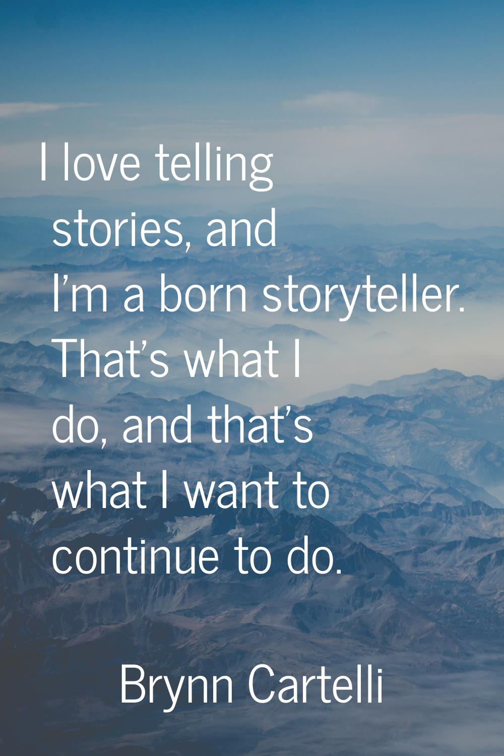 I love telling stories, and I'm a born storyteller. That's what I do, and that's what I want to con
