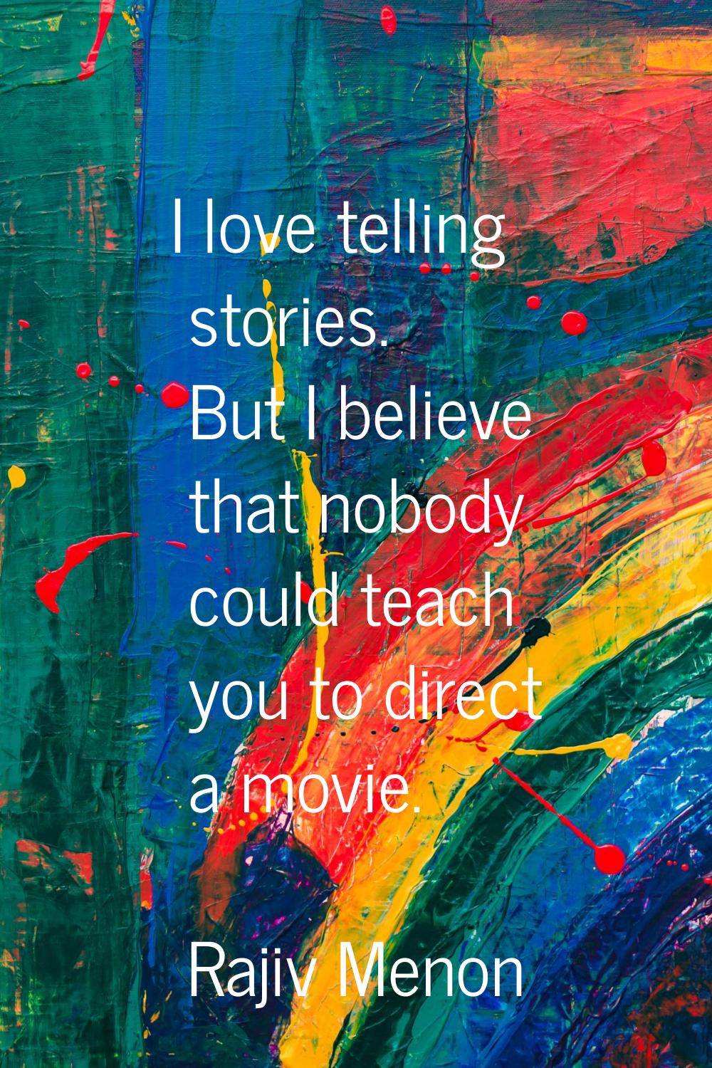 I love telling stories. But I believe that nobody could teach you to direct a movie.