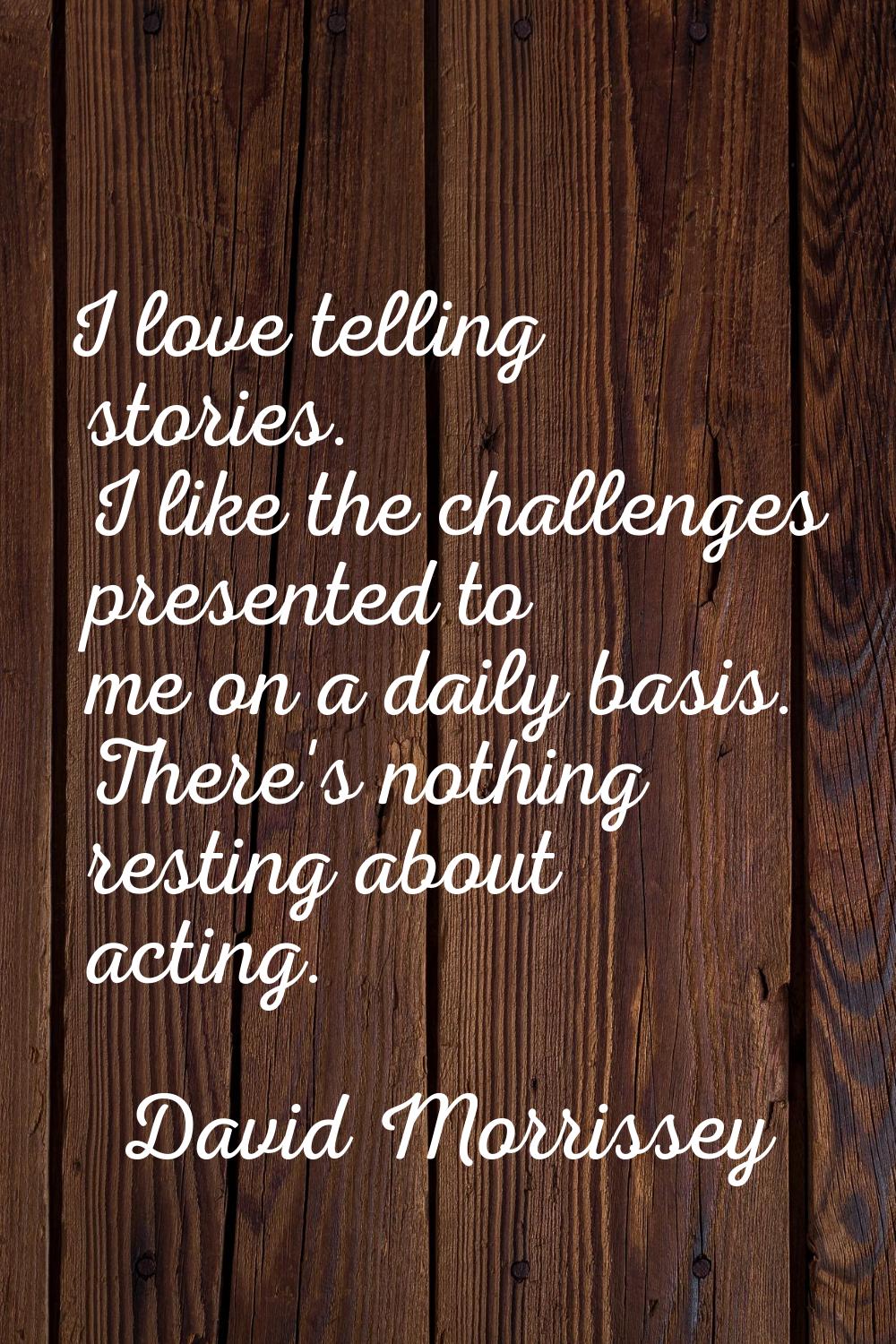 I love telling stories. I like the challenges presented to me on a daily basis. There's nothing res