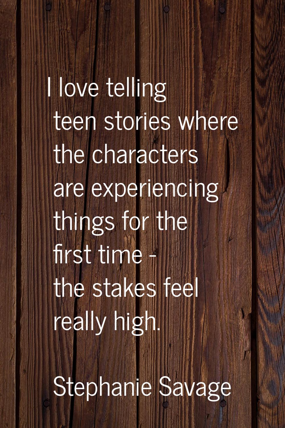 I love telling teen stories where the characters are experiencing things for the first time - the s