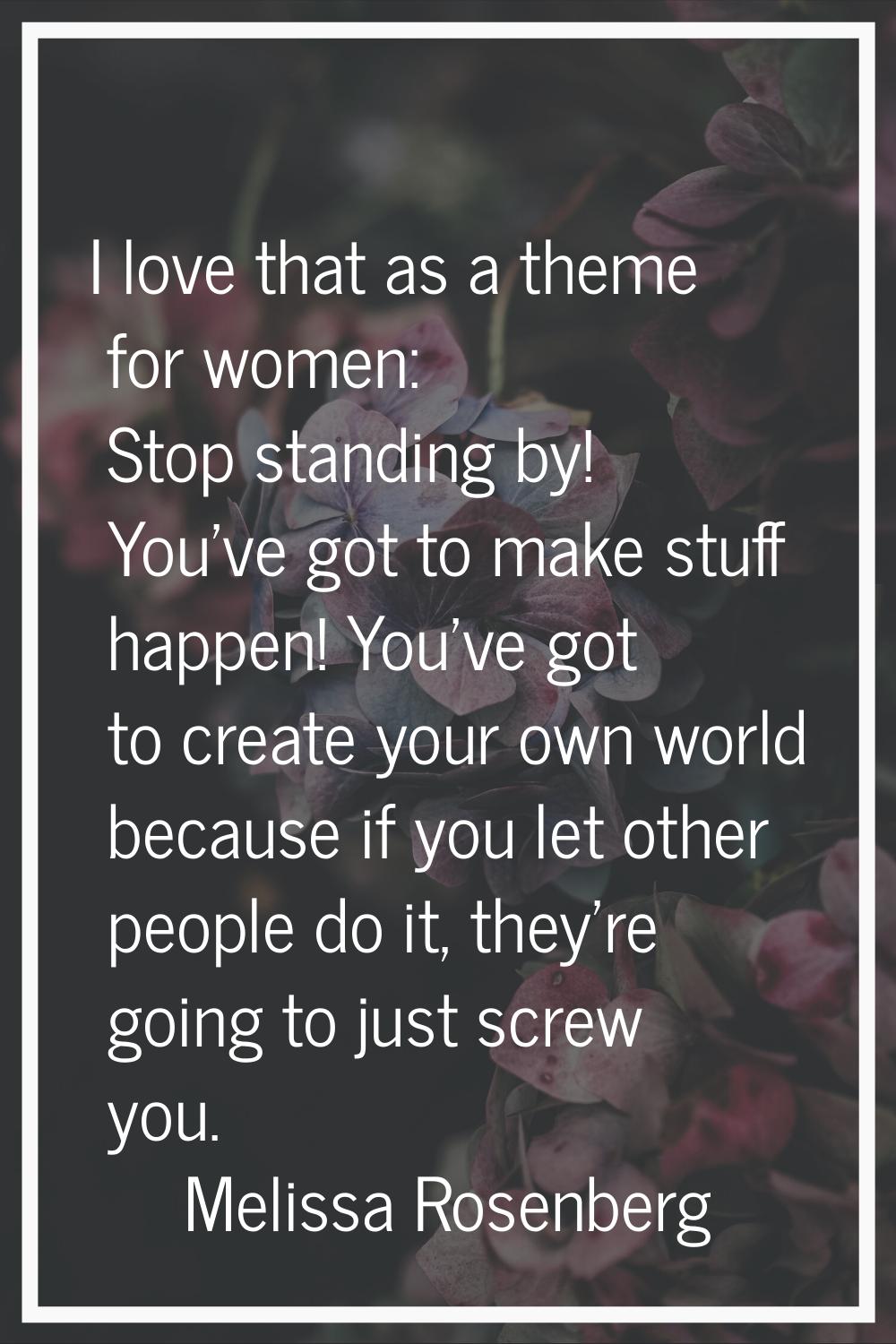 I love that as a theme for women: Stop standing by! You've got to make stuff happen! You've got to 