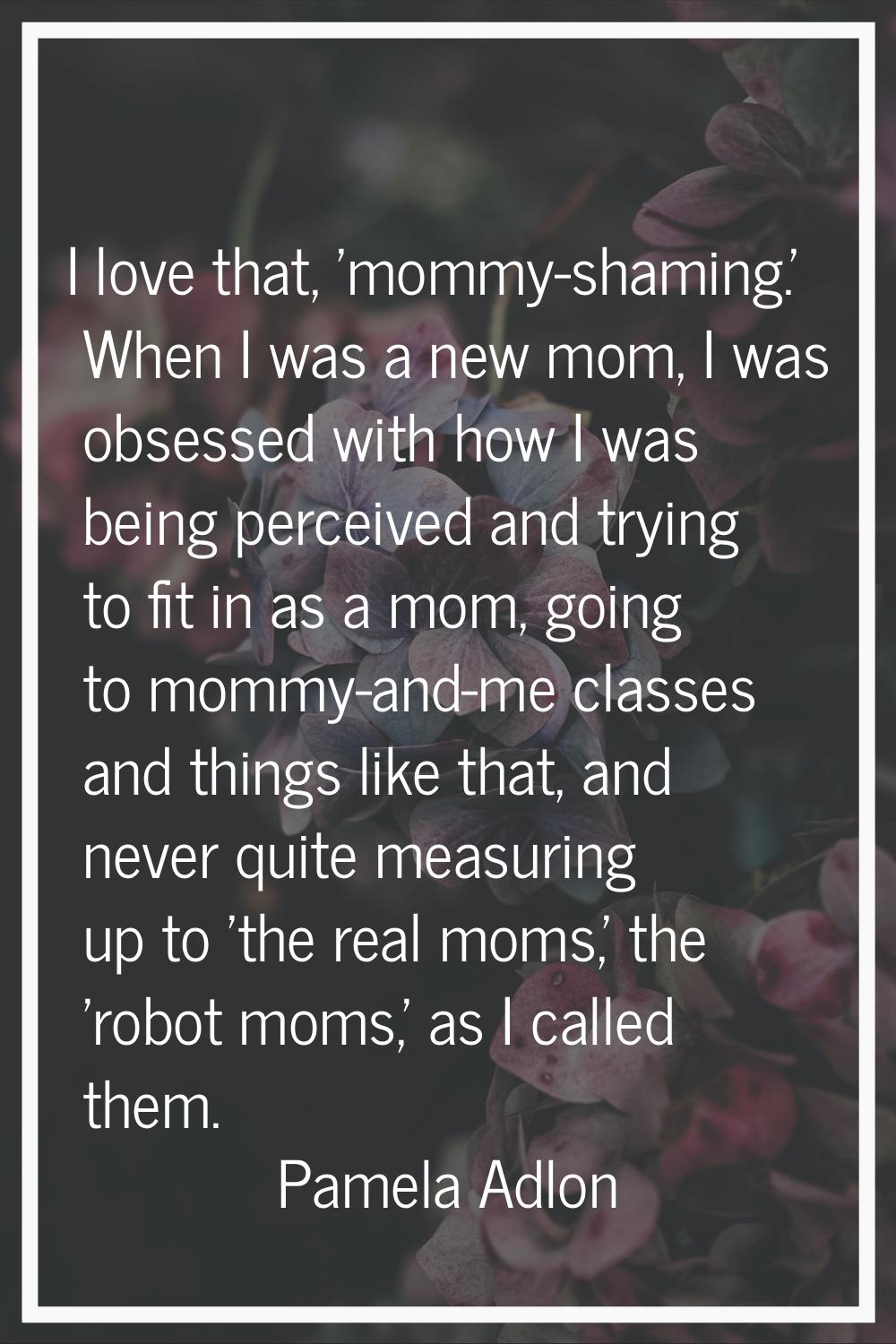 I love that, 'mommy-shaming.' When I was a new mom, I was obsessed with how I was being perceived a