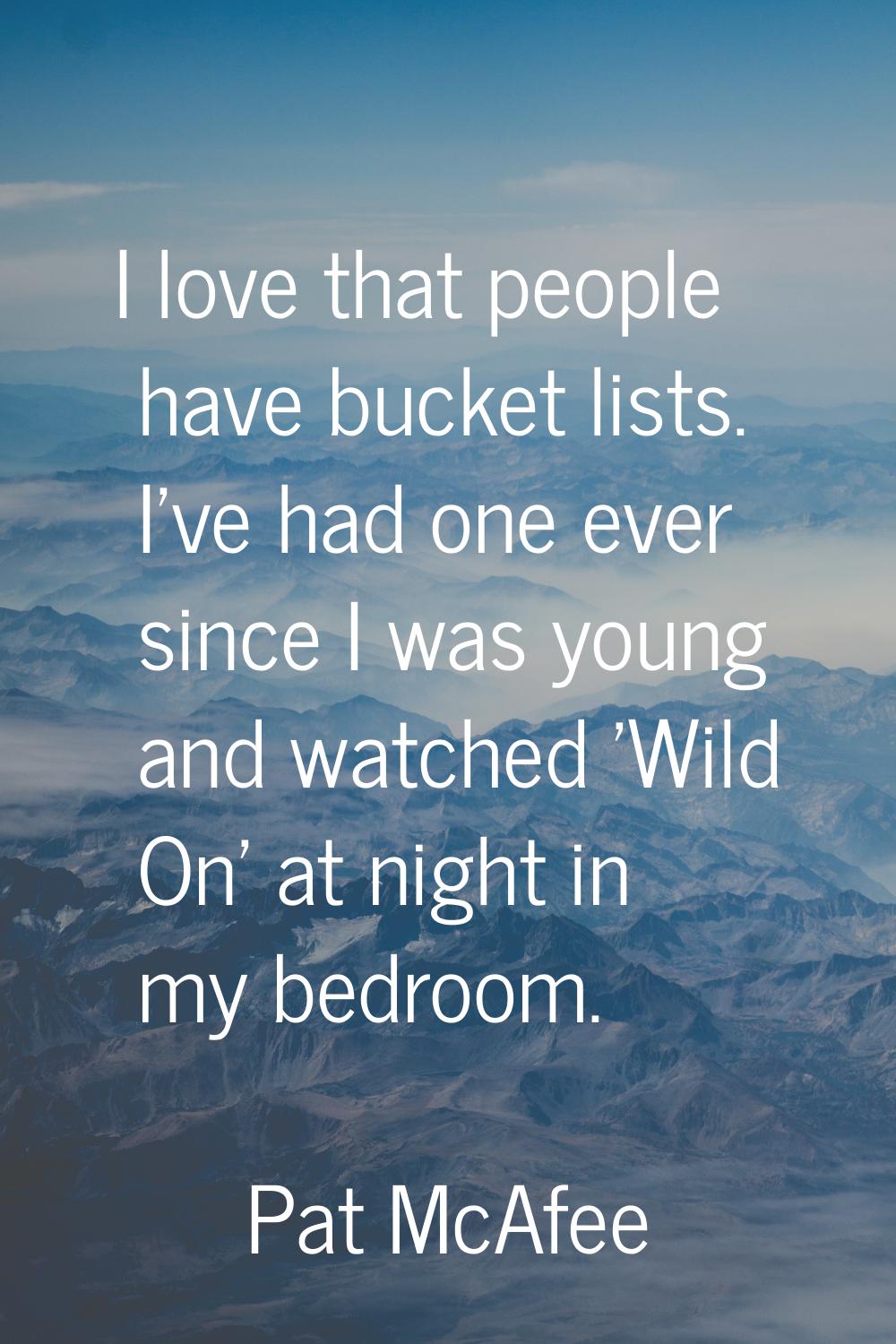 I love that people have bucket lists. I've had one ever since I was young and watched 'Wild On' at 