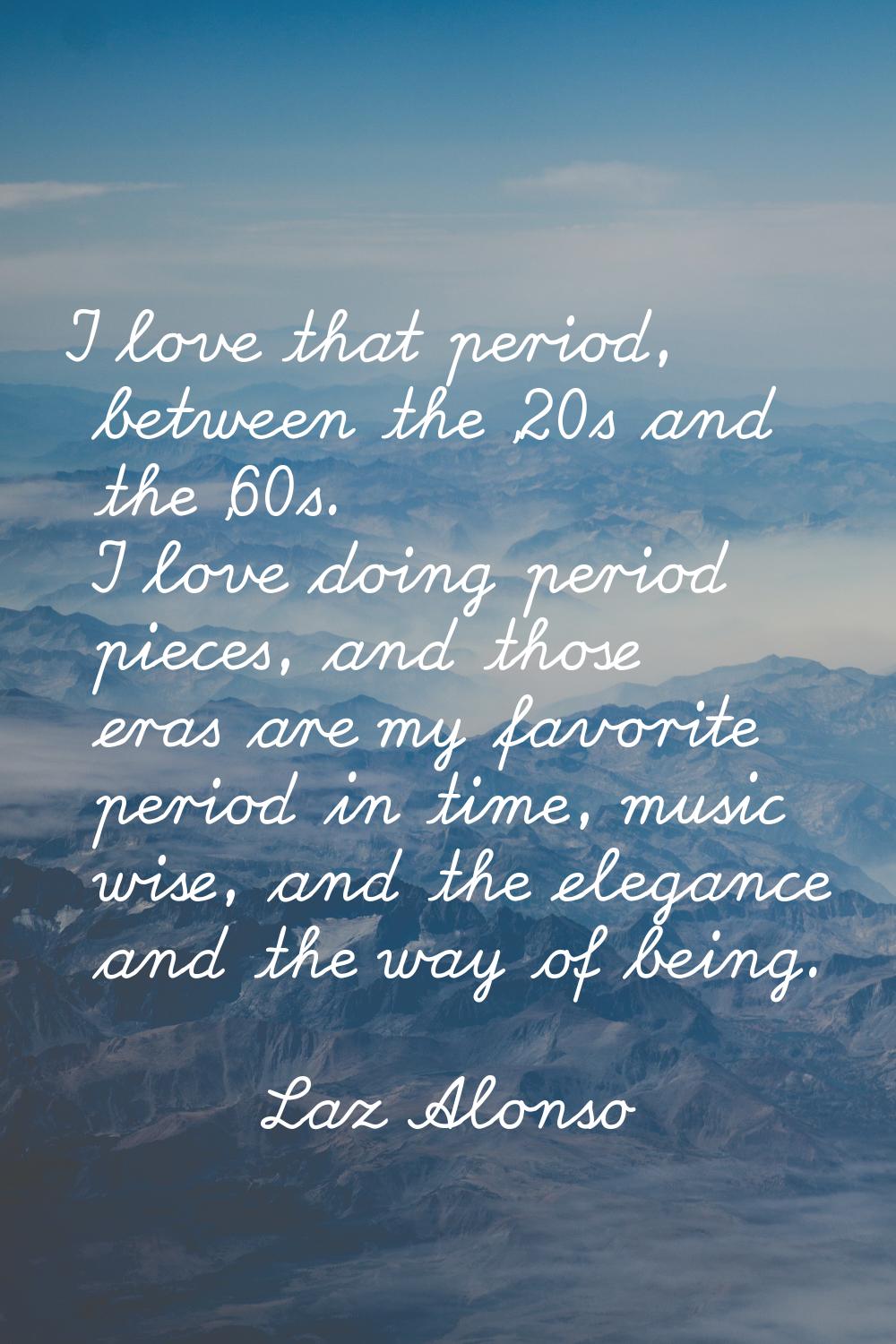 I love that period, between the '20s and the '60s. I love doing period pieces, and those eras are m