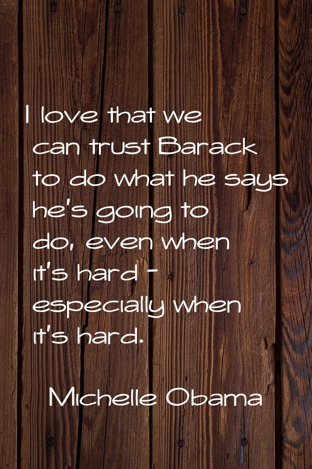 I love that we can trust Barack to do what he says he's going to do, even when it's hard - especial