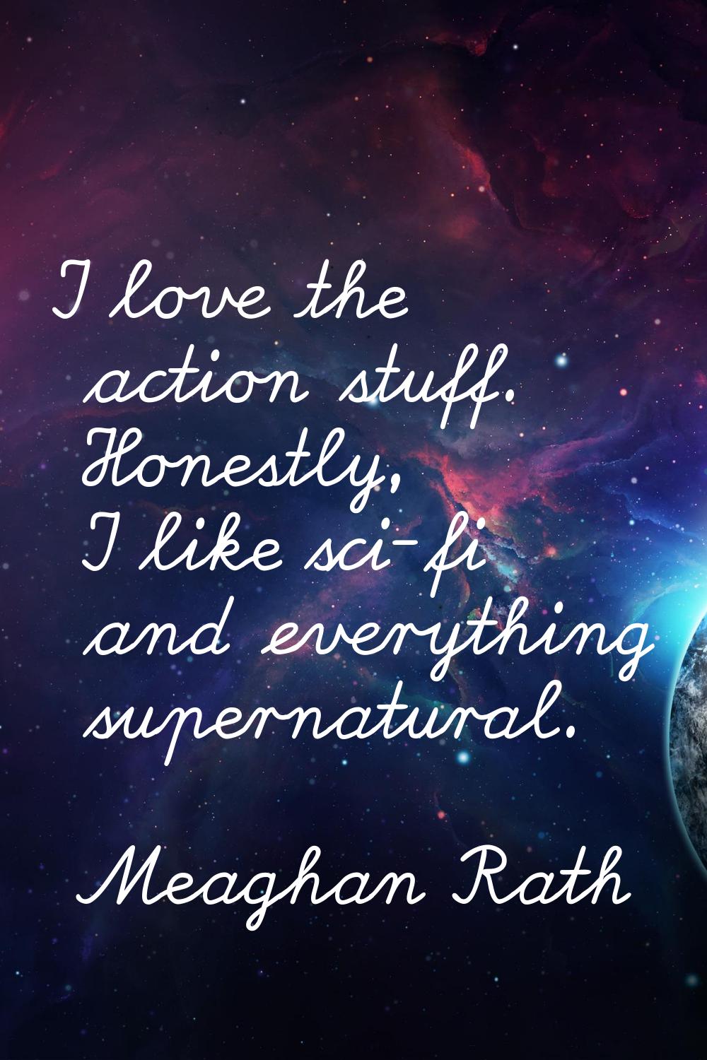 I love the action stuff. Honestly, I like sci-fi and everything supernatural.