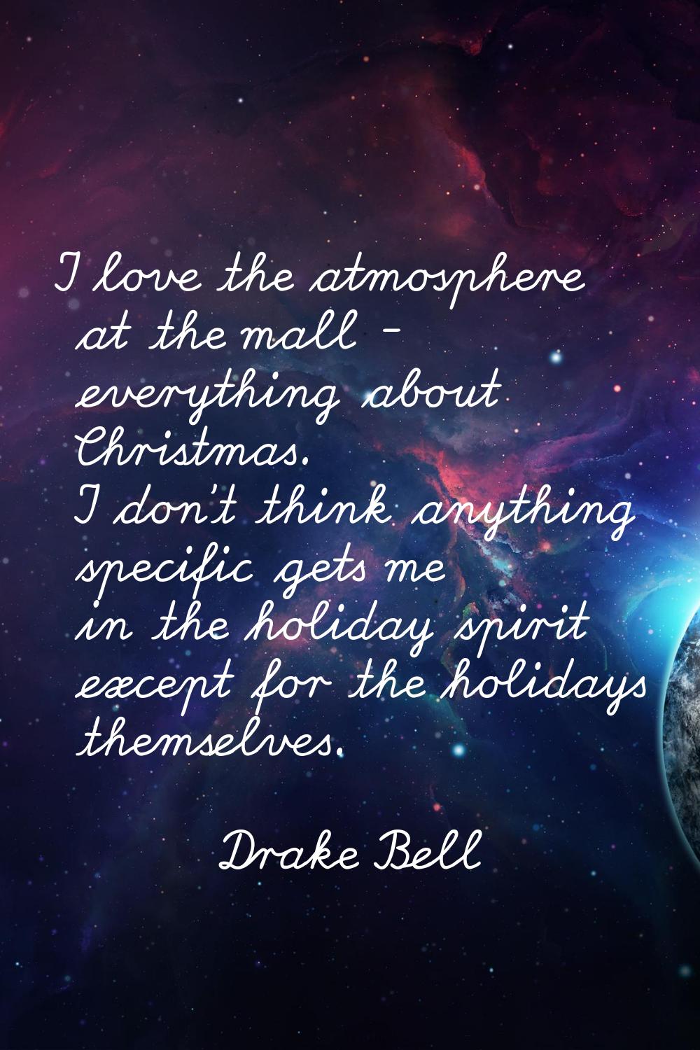 I love the atmosphere at the mall - everything about Christmas. I don't think anything specific get