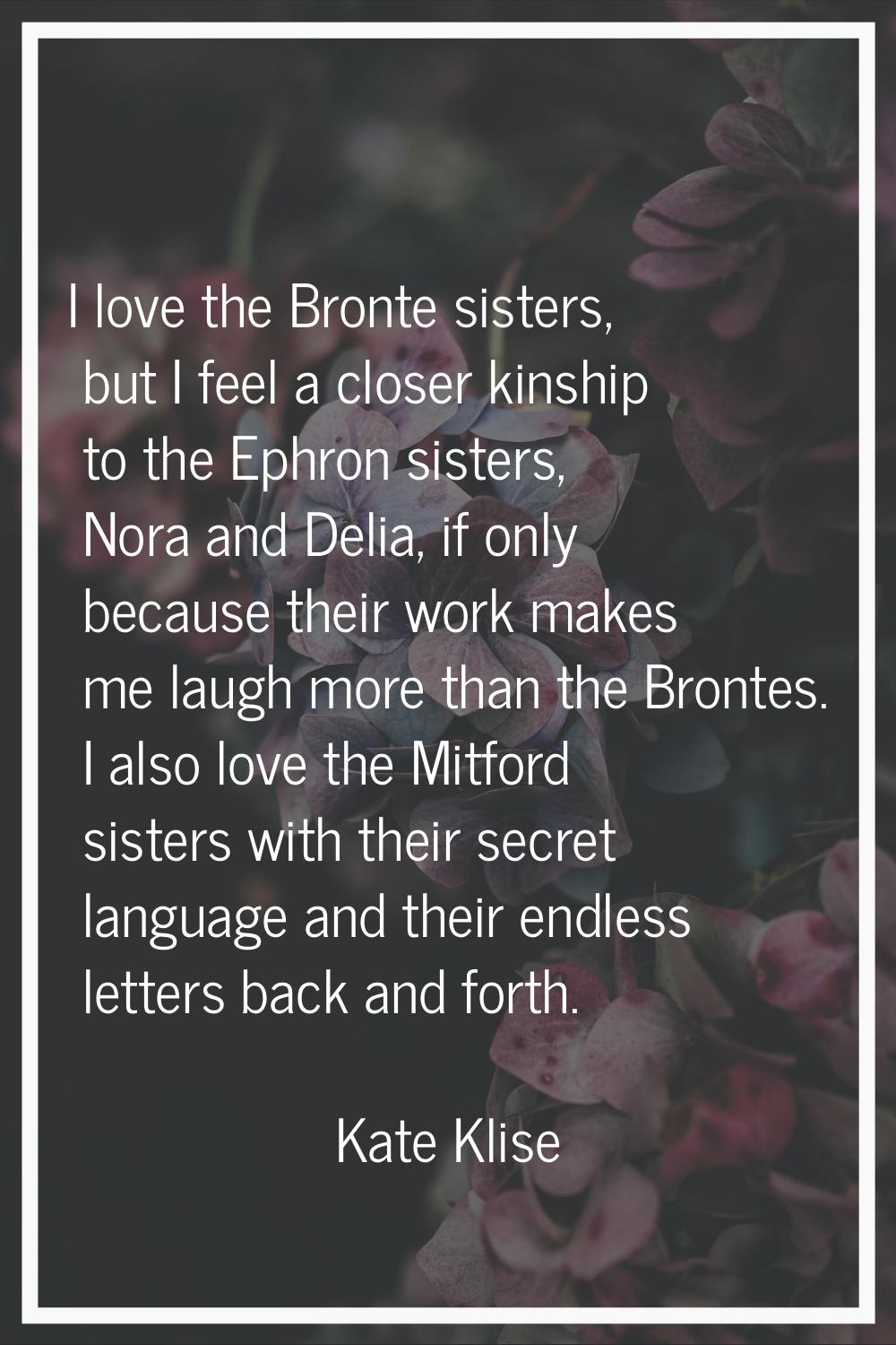 I love the Bronte sisters, but I feel a closer kinship to the Ephron sisters, Nora and Delia, if on