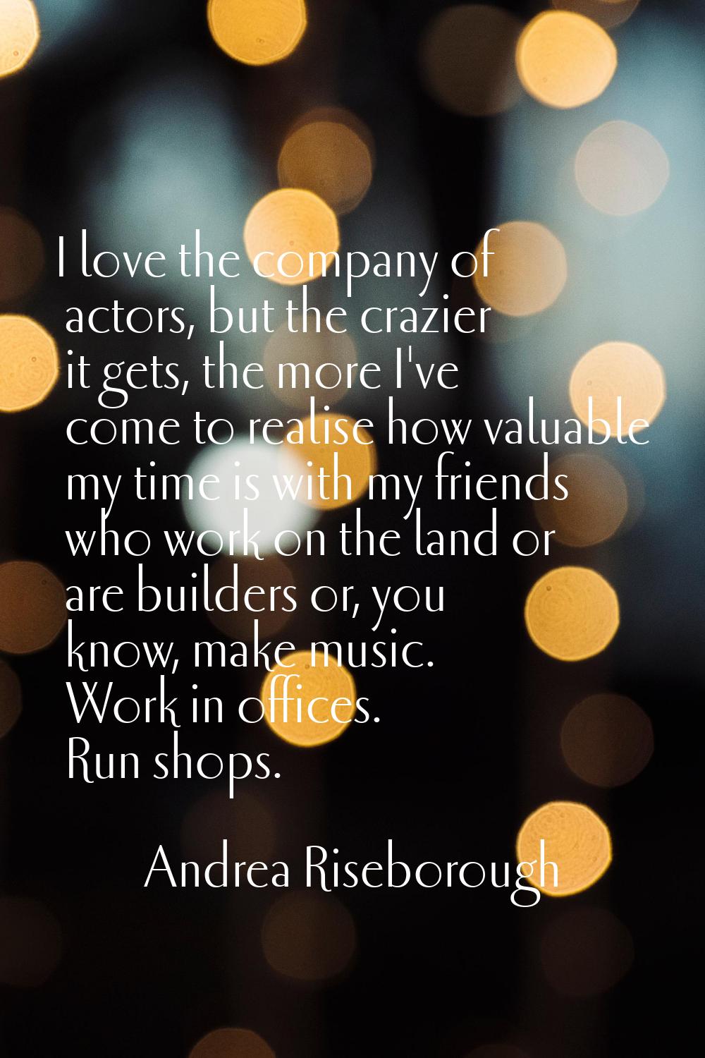I love the company of actors, but the crazier it gets, the more I've come to realise how valuable m