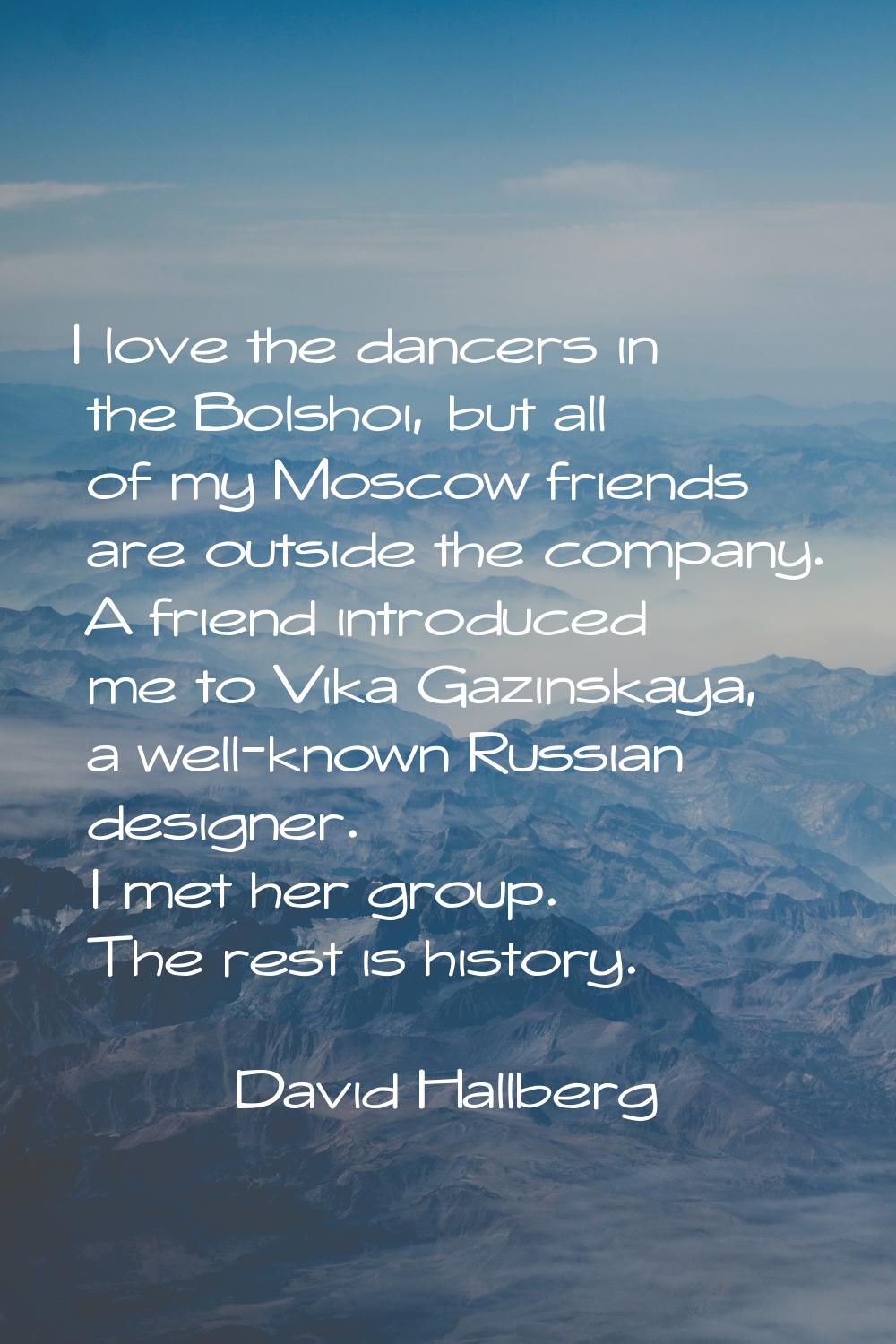 I love the dancers in the Bolshoi, but all of my Moscow friends are outside the company. A friend i