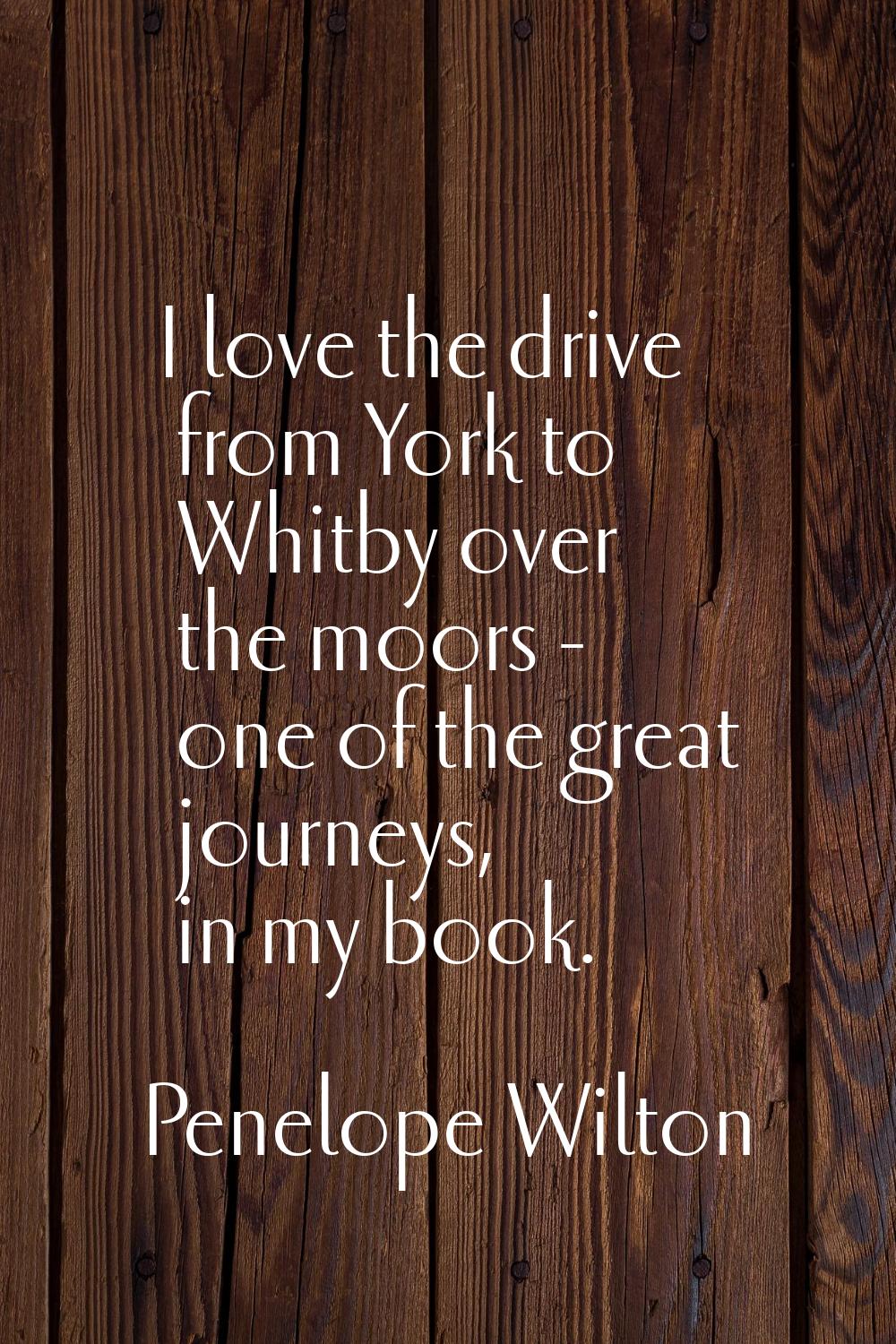 I love the drive from York to Whitby over the moors - one of the great journeys, in my book.