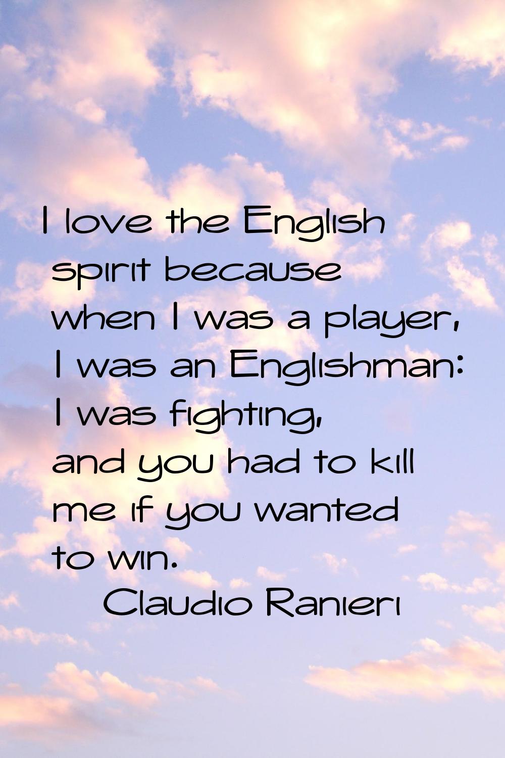I love the English spirit because when I was a player, I was an Englishman: I was fighting, and you