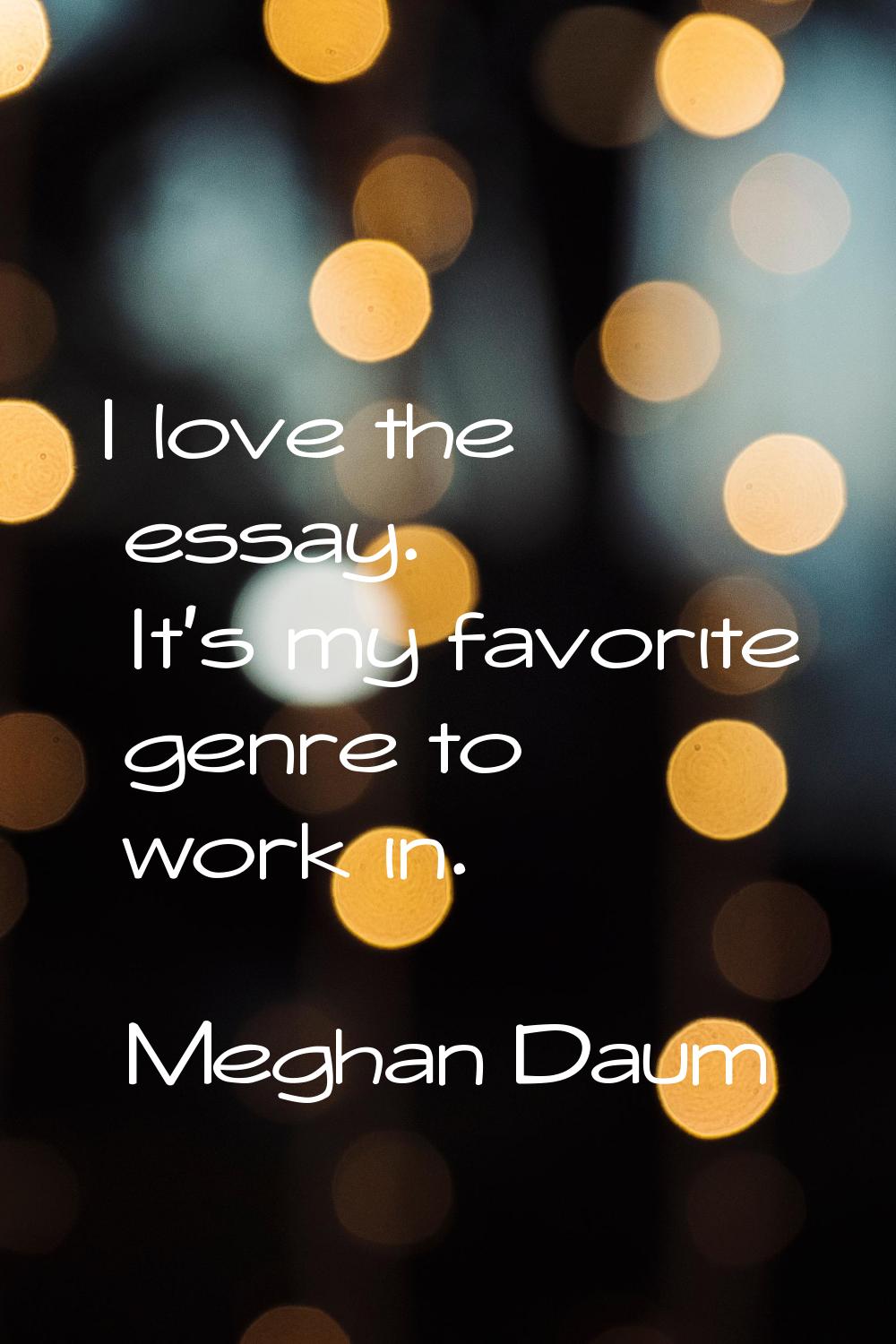 I love the essay. It's my favorite genre to work in.
