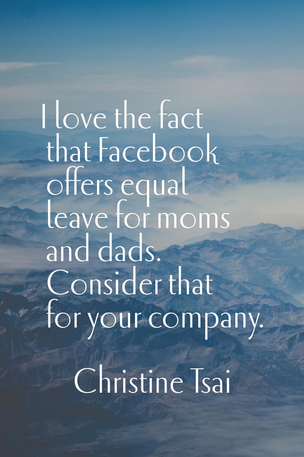 I love the fact that Facebook offers equal leave for moms and dads. Consider that for your company.