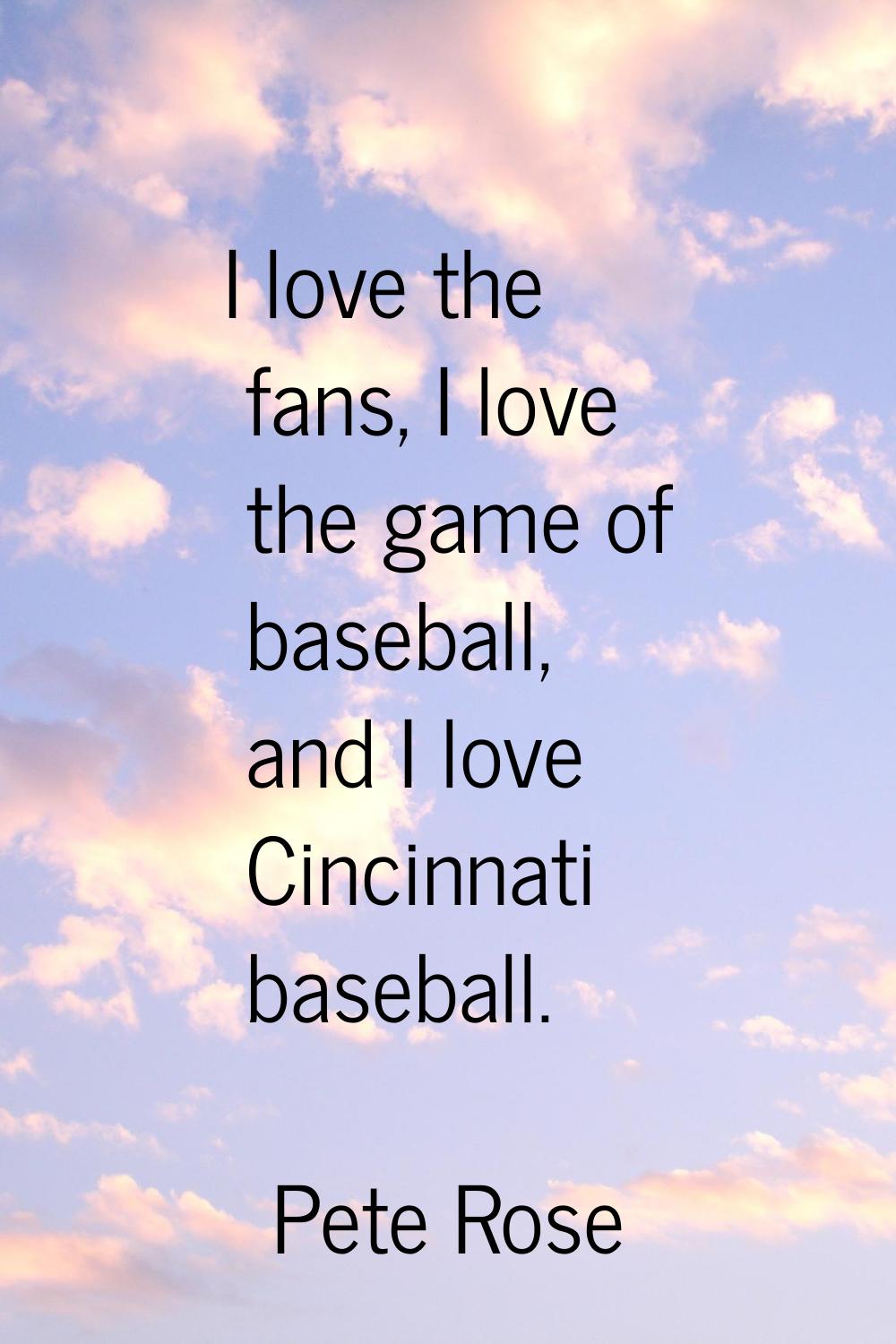 I love the fans, I love the game of baseball, and I love Cincinnati baseball.