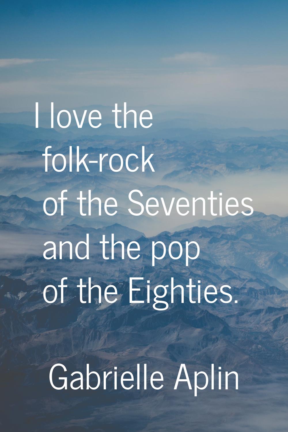 I love the folk-rock of the Seventies and the pop of the Eighties.