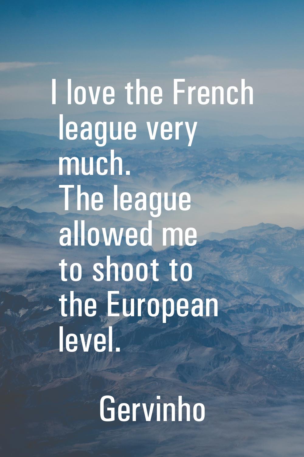 I love the French league very much. The league allowed me to shoot to the European level.