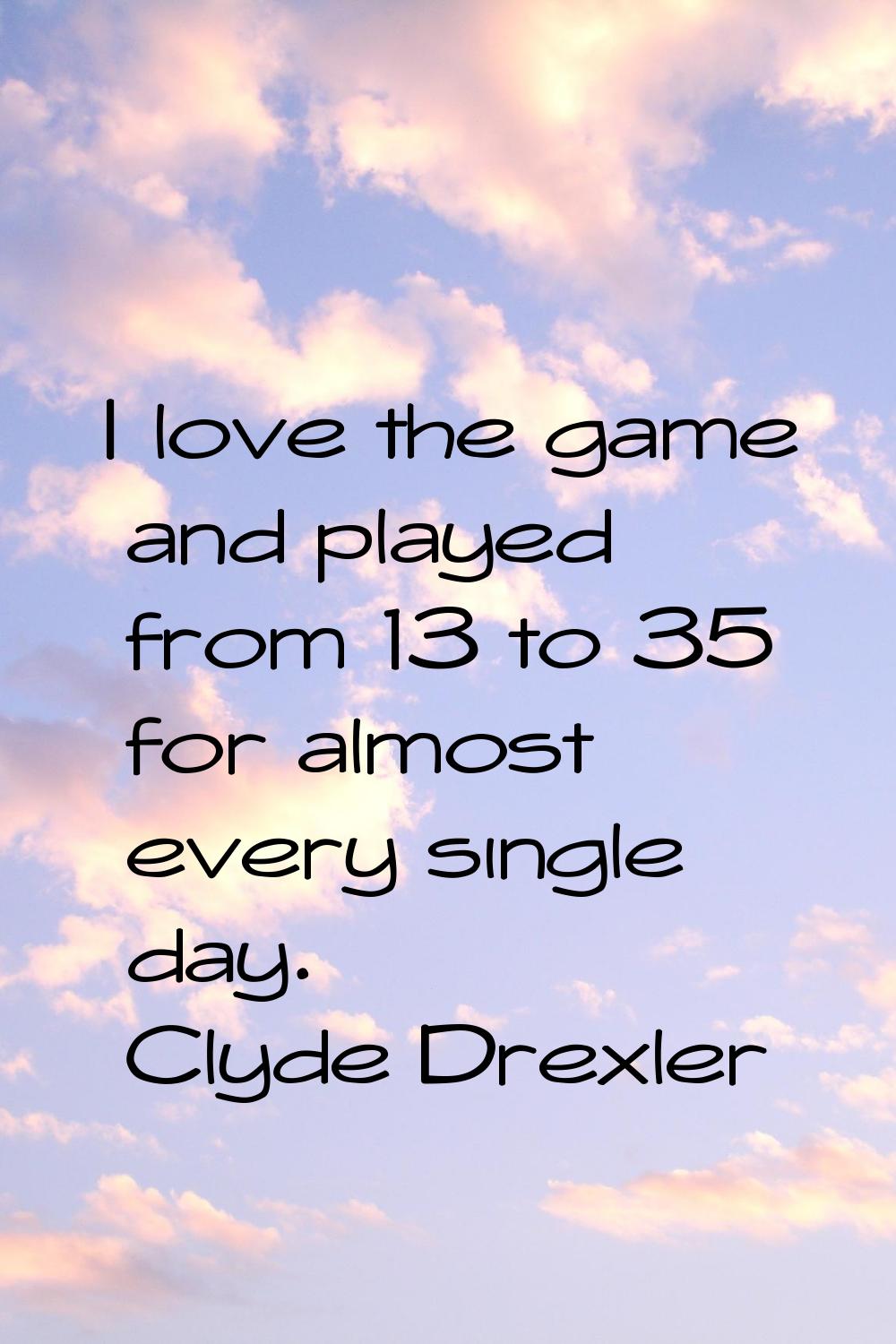 I love the game and played from 13 to 35 for almost every single day.