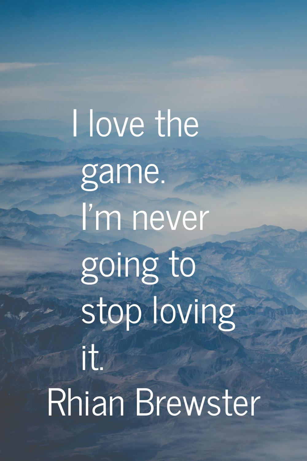 I love the game. I'm never going to stop loving it.