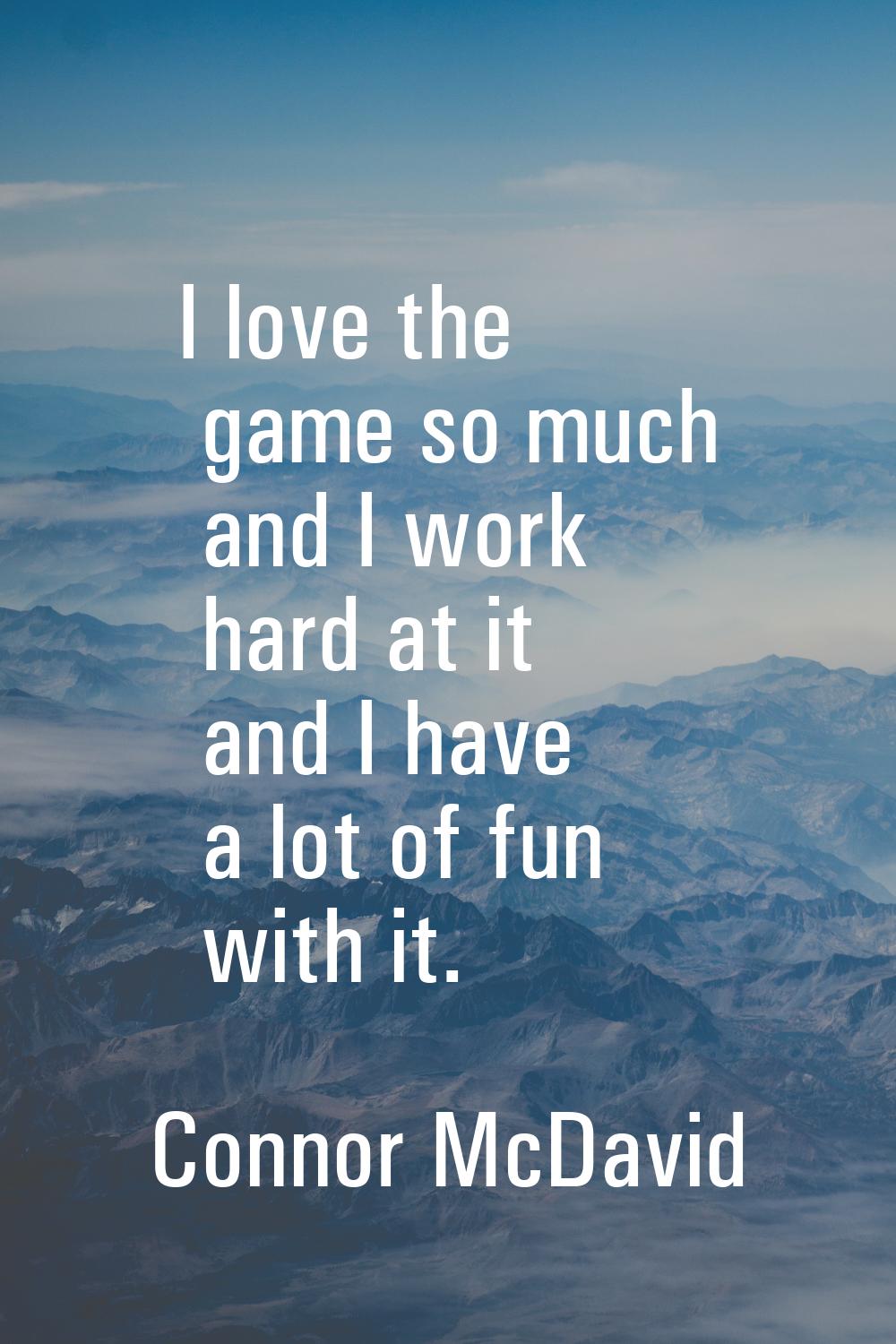 I love the game so much and I work hard at it and I have a lot of fun with it.