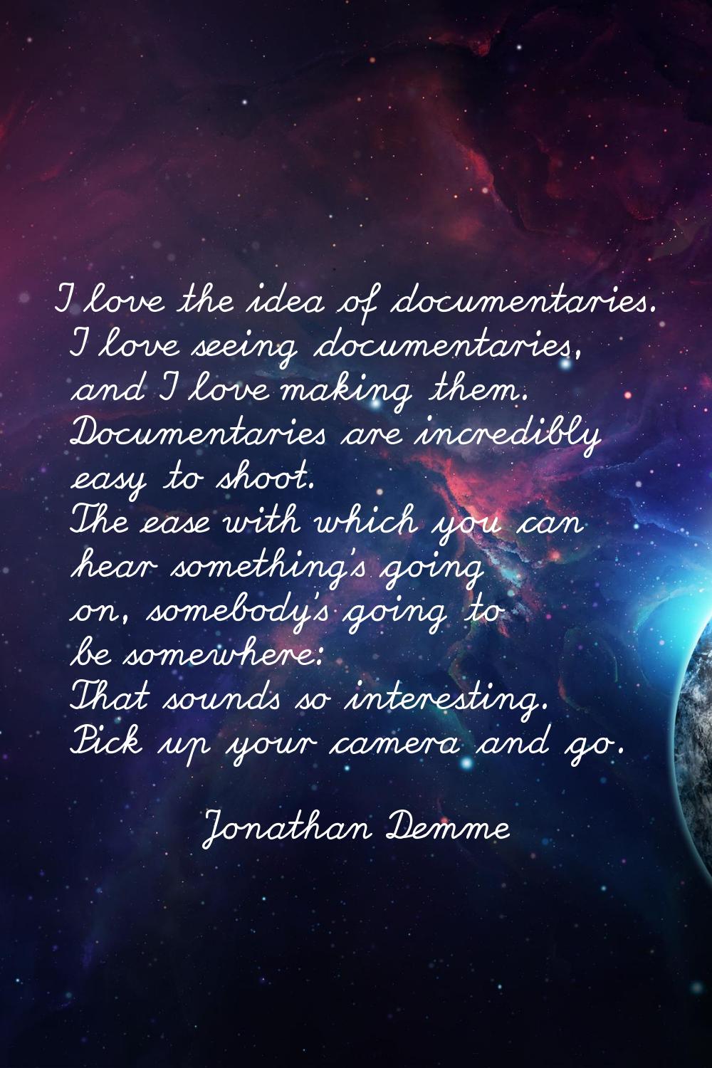 I love the idea of documentaries. I love seeing documentaries, and I love making them. Documentarie
