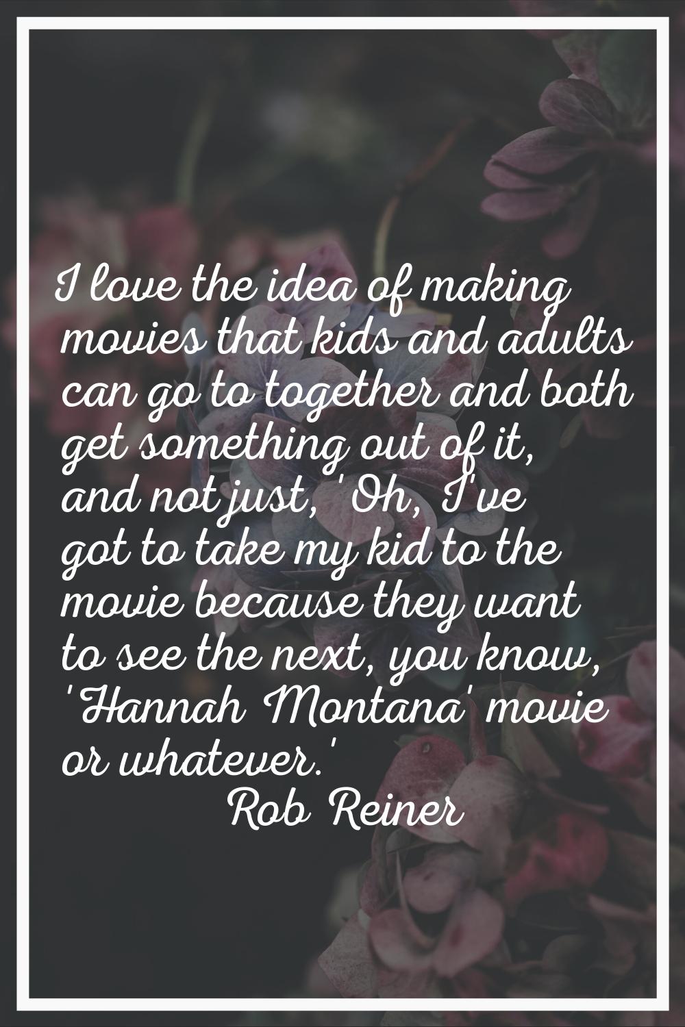 I love the idea of making movies that kids and adults can go to together and both get something out