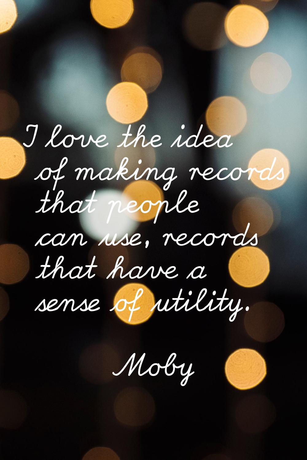 I love the idea of making records that people can use, records that have a sense of utility.