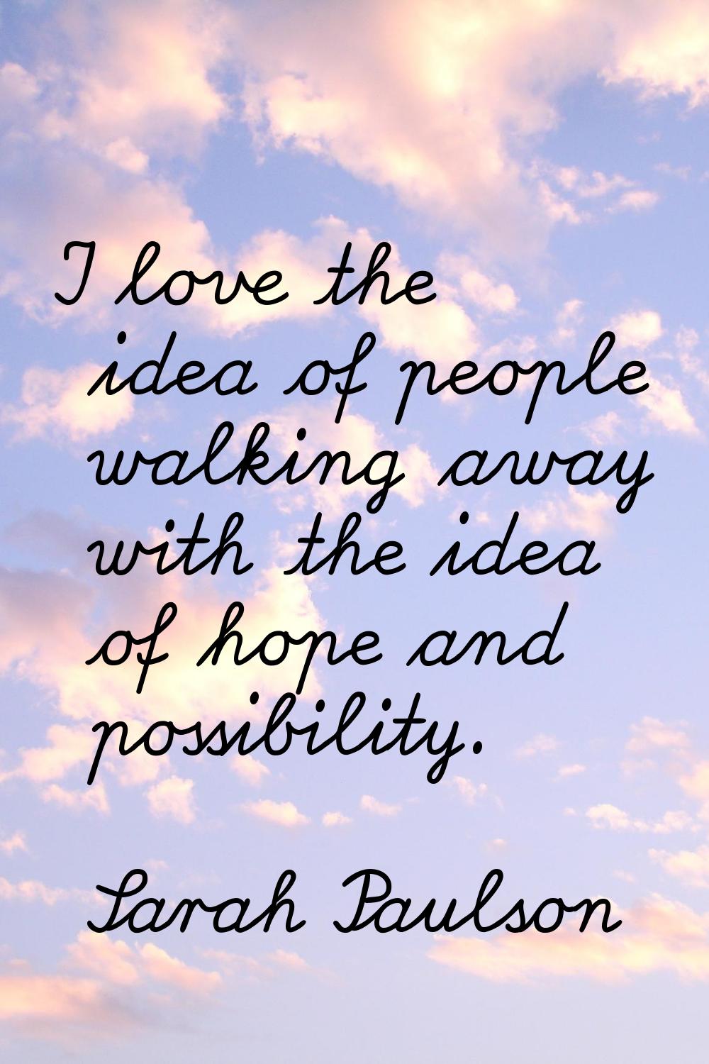 I love the idea of people walking away with the idea of hope and possibility.