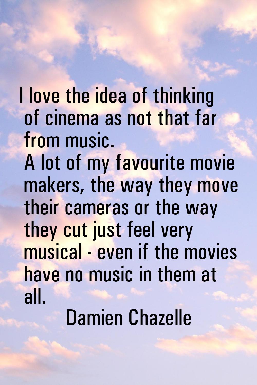 I love the idea of thinking of cinema as not that far from music. A lot of my favourite movie maker