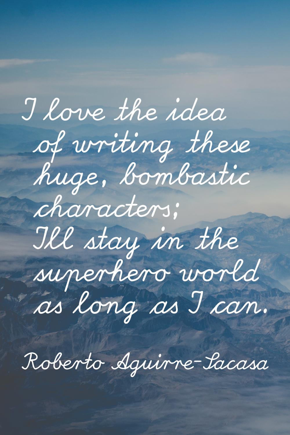 I love the idea of writing these huge, bombastic characters; I'll stay in the superhero world as lo