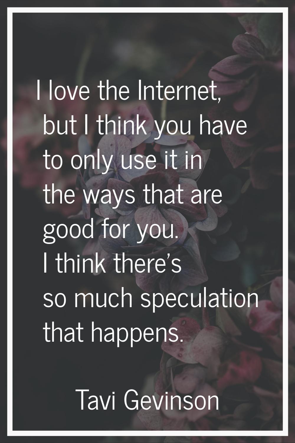 I love the Internet, but I think you have to only use it in the ways that are good for you. I think