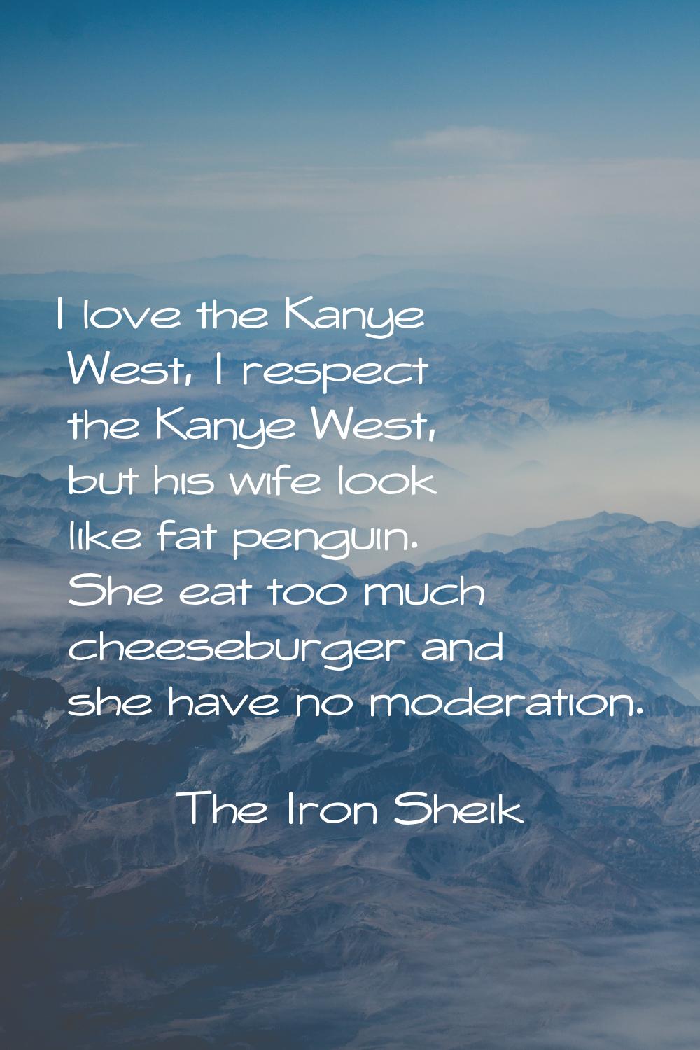 I love the Kanye West, I respect the Kanye West, but his wife look like fat penguin. She eat too mu