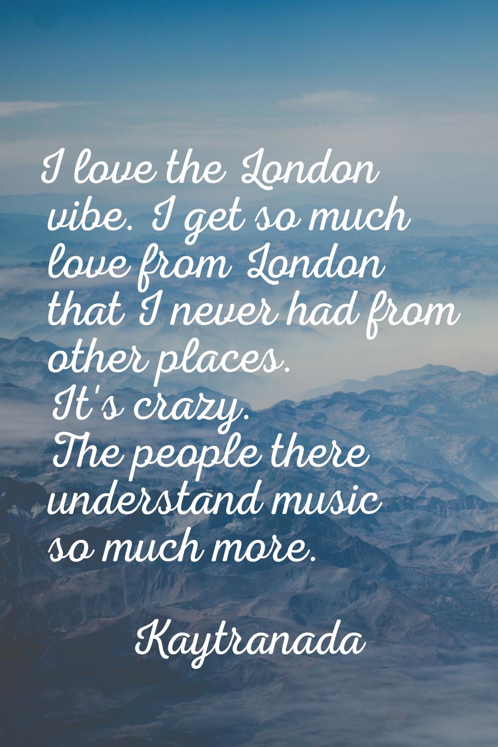I love the London vibe. I get so much love from London that I never had from other places. It's cra