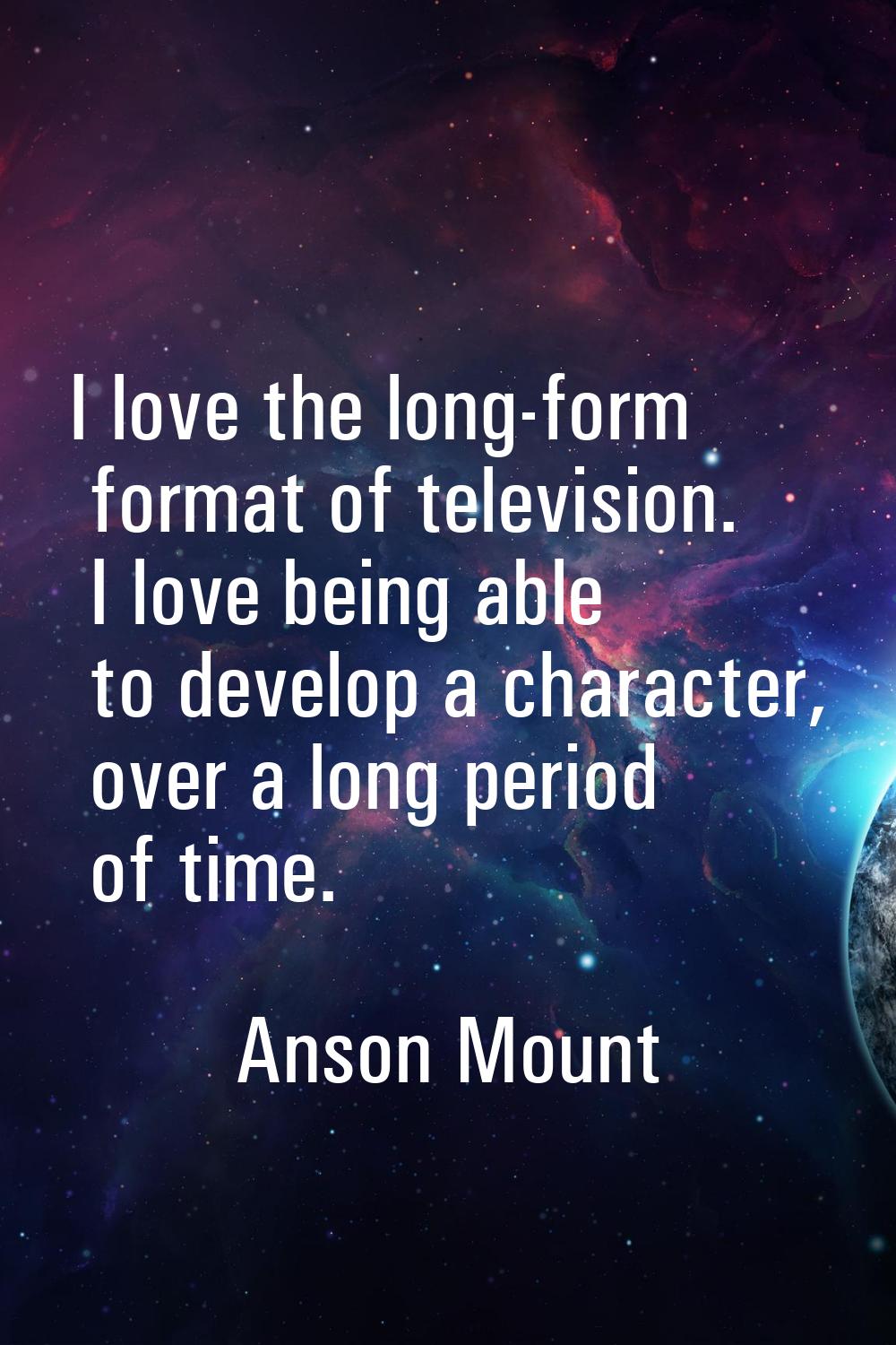 I love the long-form format of television. I love being able to develop a character, over a long pe