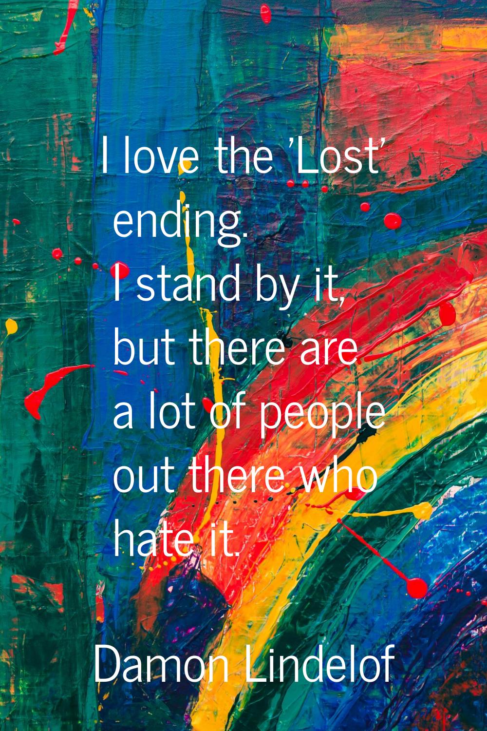 I love the 'Lost' ending. I stand by it, but there are a lot of people out there who hate it.