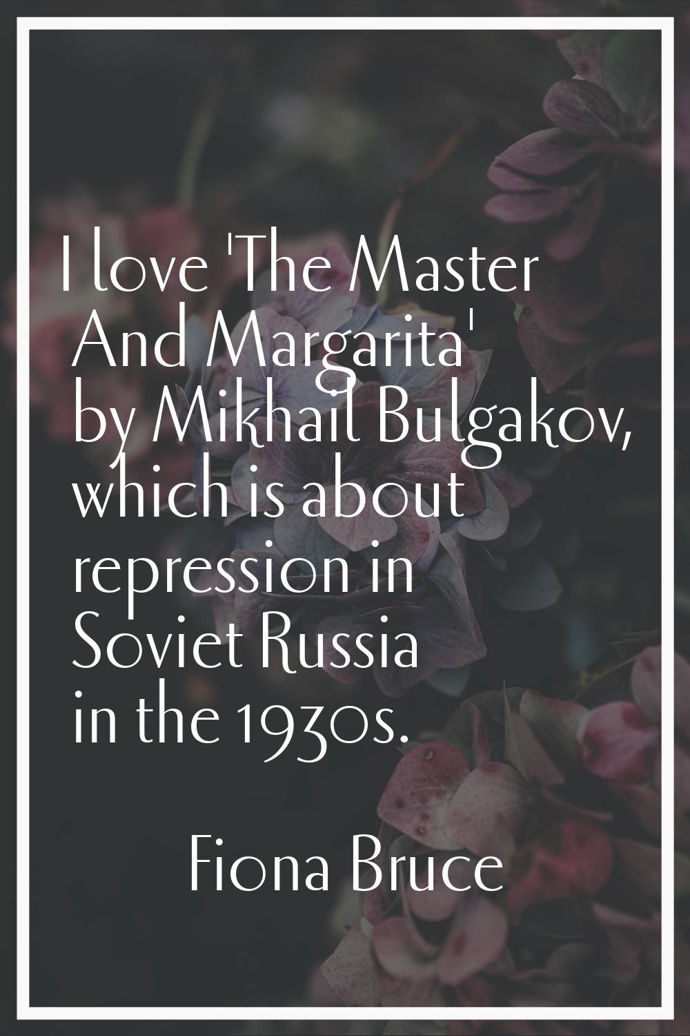 I love 'The Master And Margarita' by Mikhail Bulgakov, which is about repression in Soviet Russia i